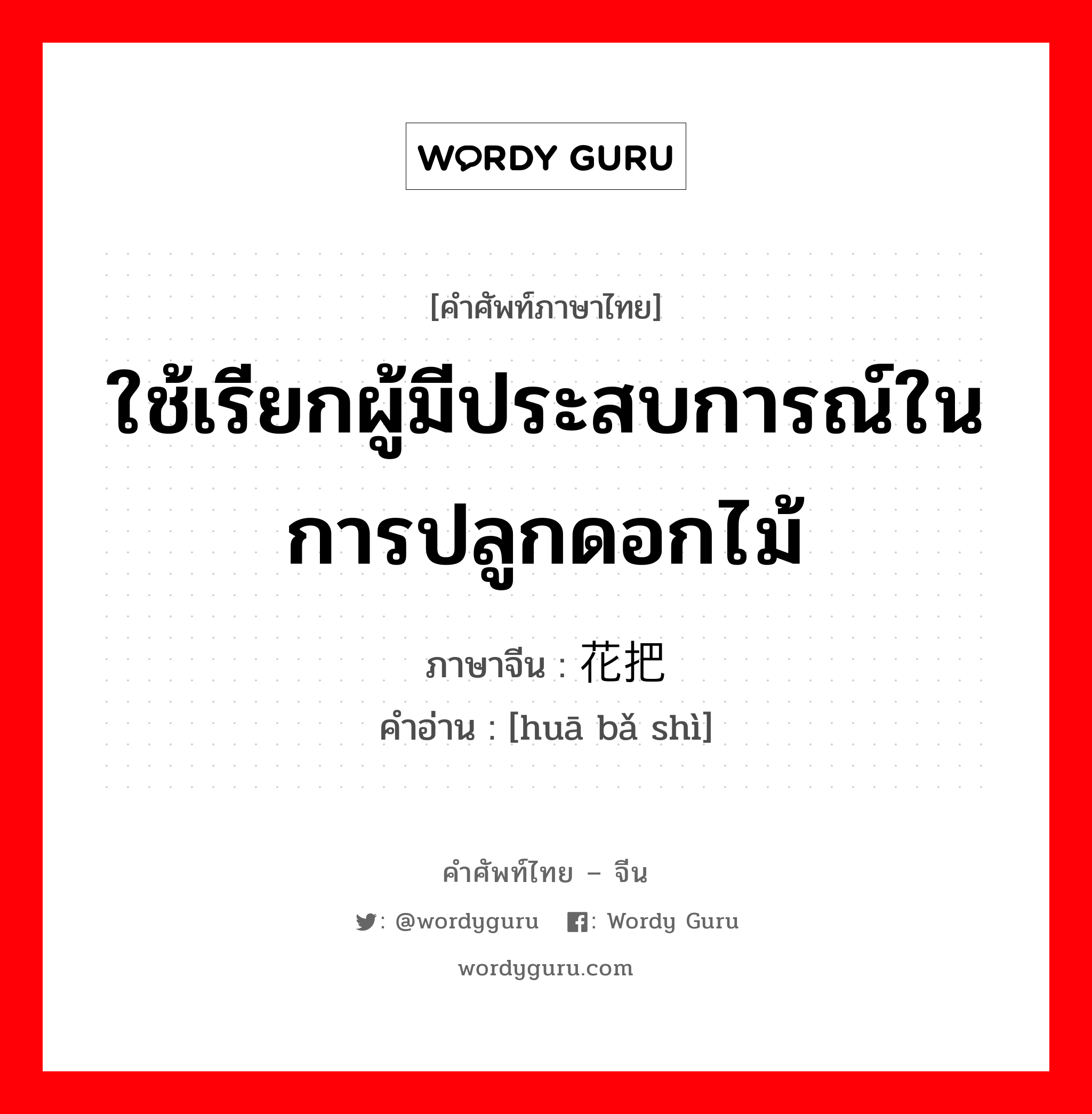 ใช้เรียกผู้มีประสบการณ์ในการปลูกดอกไม้ ภาษาจีนคืออะไร, คำศัพท์ภาษาไทย - จีน ใช้เรียกผู้มีประสบการณ์ในการปลูกดอกไม้ ภาษาจีน 花把势 คำอ่าน [huā bǎ shì]