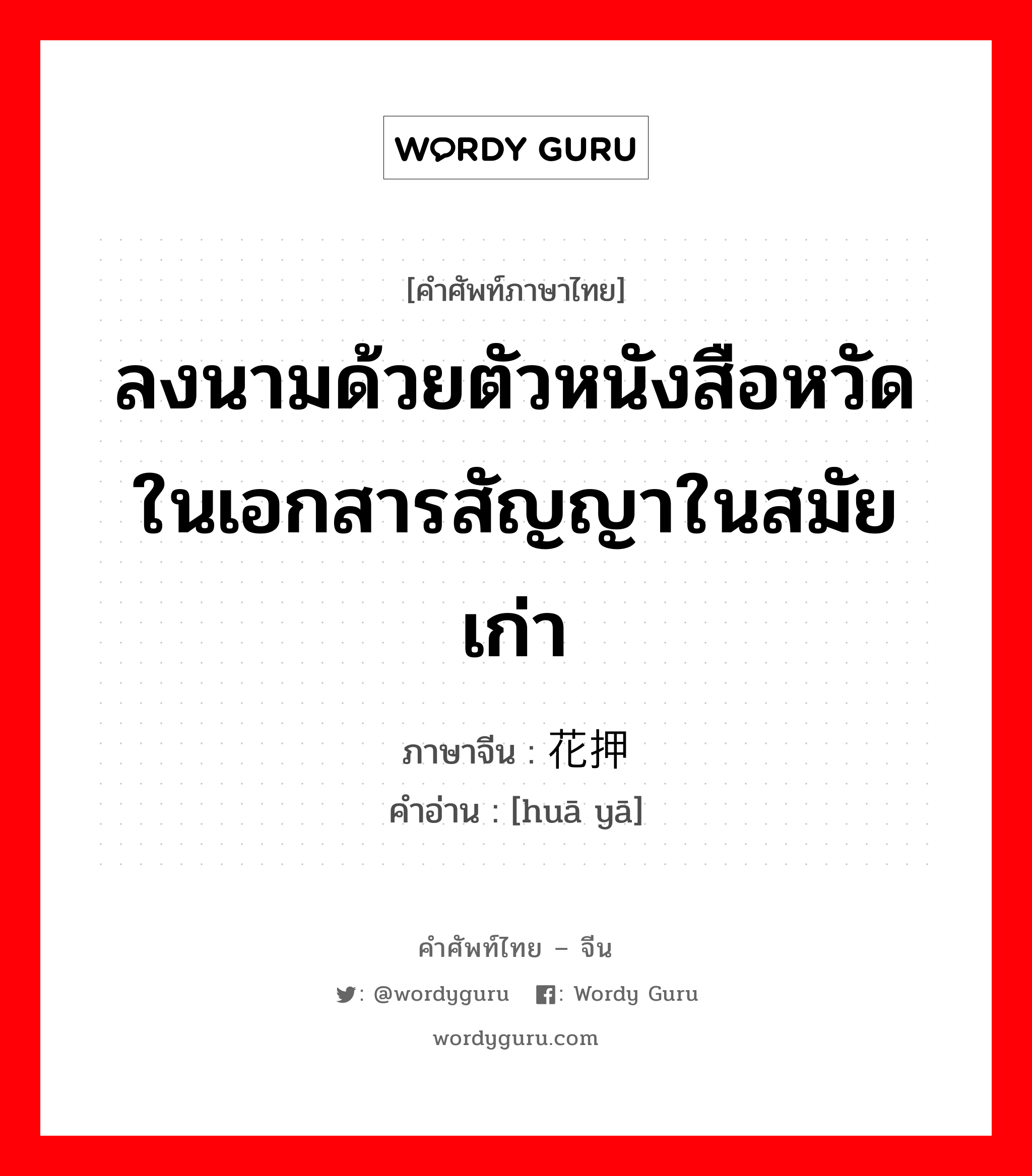 ลงนามด้วยตัวหนังสือหวัดในเอกสารสัญญาในสมัยเก่า ภาษาจีนคืออะไร, คำศัพท์ภาษาไทย - จีน ลงนามด้วยตัวหนังสือหวัดในเอกสารสัญญาในสมัยเก่า ภาษาจีน 花押 คำอ่าน [huā yā]