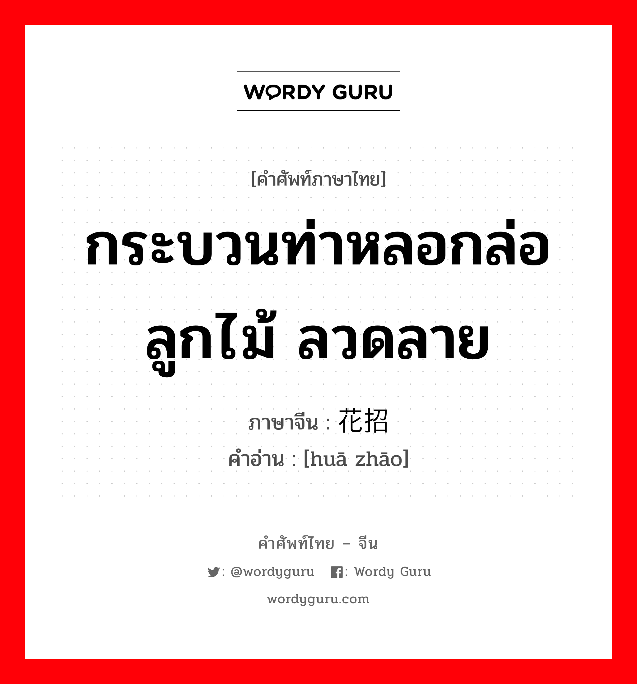 กระบวนท่าหลอกล่อ ลูกไม้ ลวดลาย ภาษาจีนคืออะไร, คำศัพท์ภาษาไทย - จีน กระบวนท่าหลอกล่อ ลูกไม้ ลวดลาย ภาษาจีน 花招 คำอ่าน [huā zhāo]