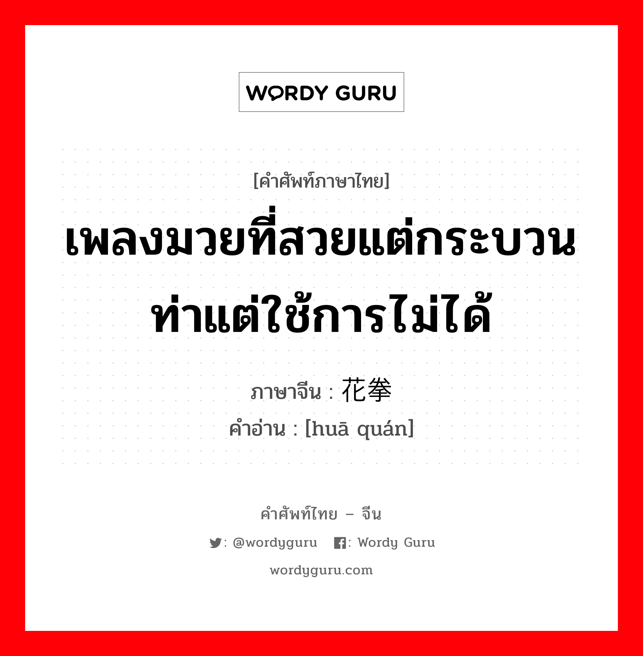 เพลงมวยที่สวยแต่กระบวนท่าแต่ใช้การไม่ได้ ภาษาจีนคืออะไร, คำศัพท์ภาษาไทย - จีน เพลงมวยที่สวยแต่กระบวนท่าแต่ใช้การไม่ได้ ภาษาจีน 花拳 คำอ่าน [huā quán]