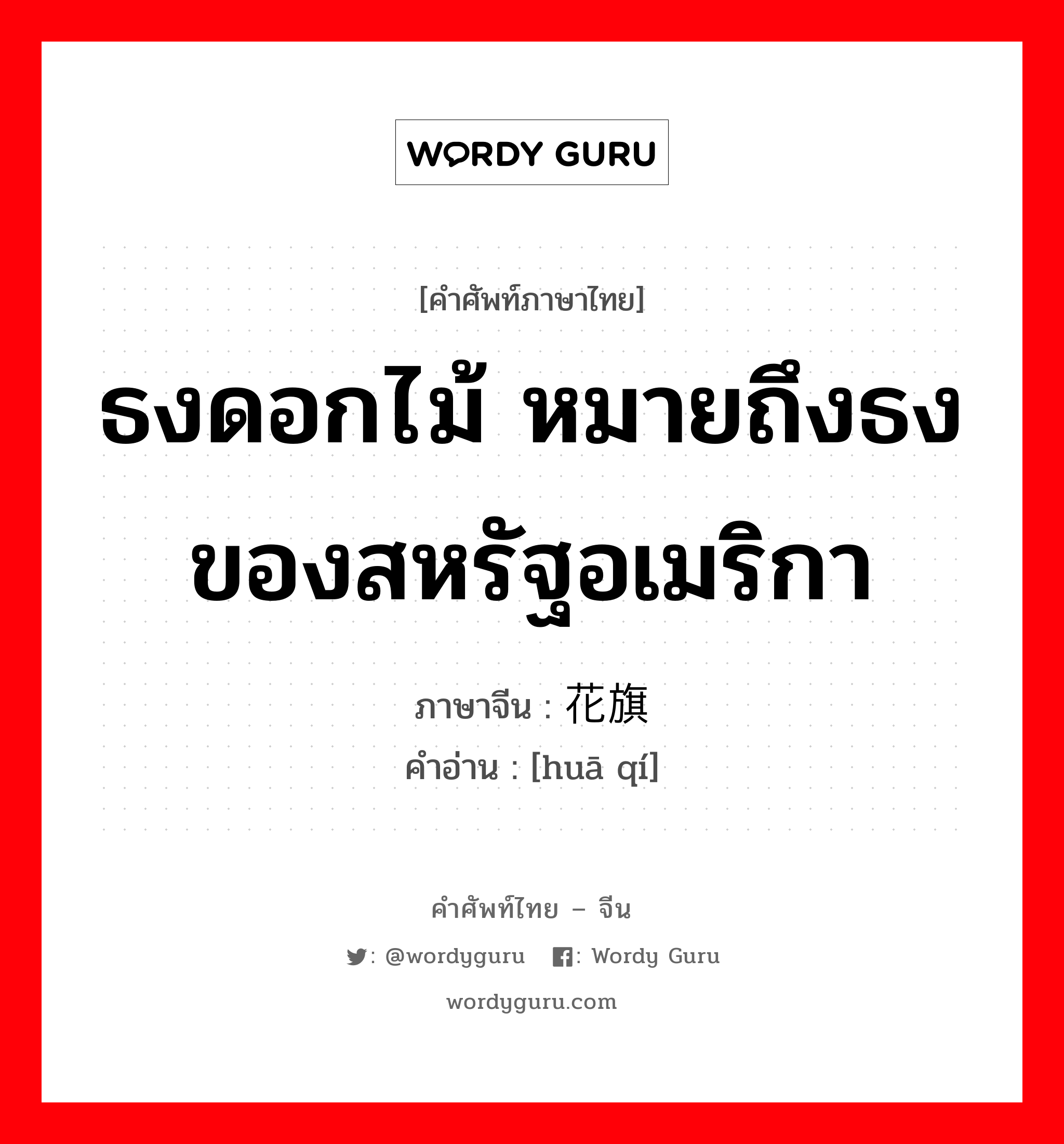 ธงดอกไม้ หมายถึงธงของสหรัฐอเมริกา ภาษาจีนคืออะไร, คำศัพท์ภาษาไทย - จีน ธงดอกไม้ หมายถึงธงของสหรัฐอเมริกา ภาษาจีน 花旗 คำอ่าน [huā qí]