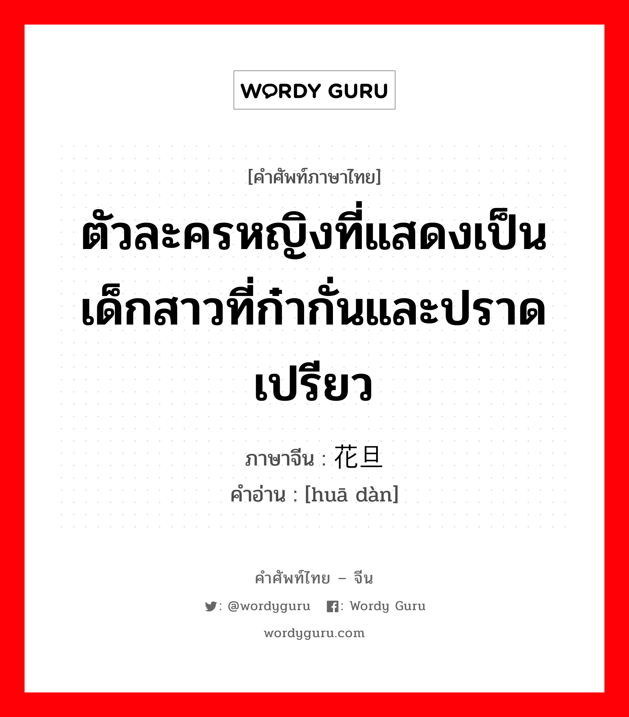 ตัวละครหญิงที่แสดงเป็นเด็กสาวที่ก๋ากั่นและปราดเปรียว ภาษาจีนคืออะไร, คำศัพท์ภาษาไทย - จีน ตัวละครหญิงที่แสดงเป็นเด็กสาวที่ก๋ากั่นและปราดเปรียว ภาษาจีน 花旦 คำอ่าน [huā dàn]