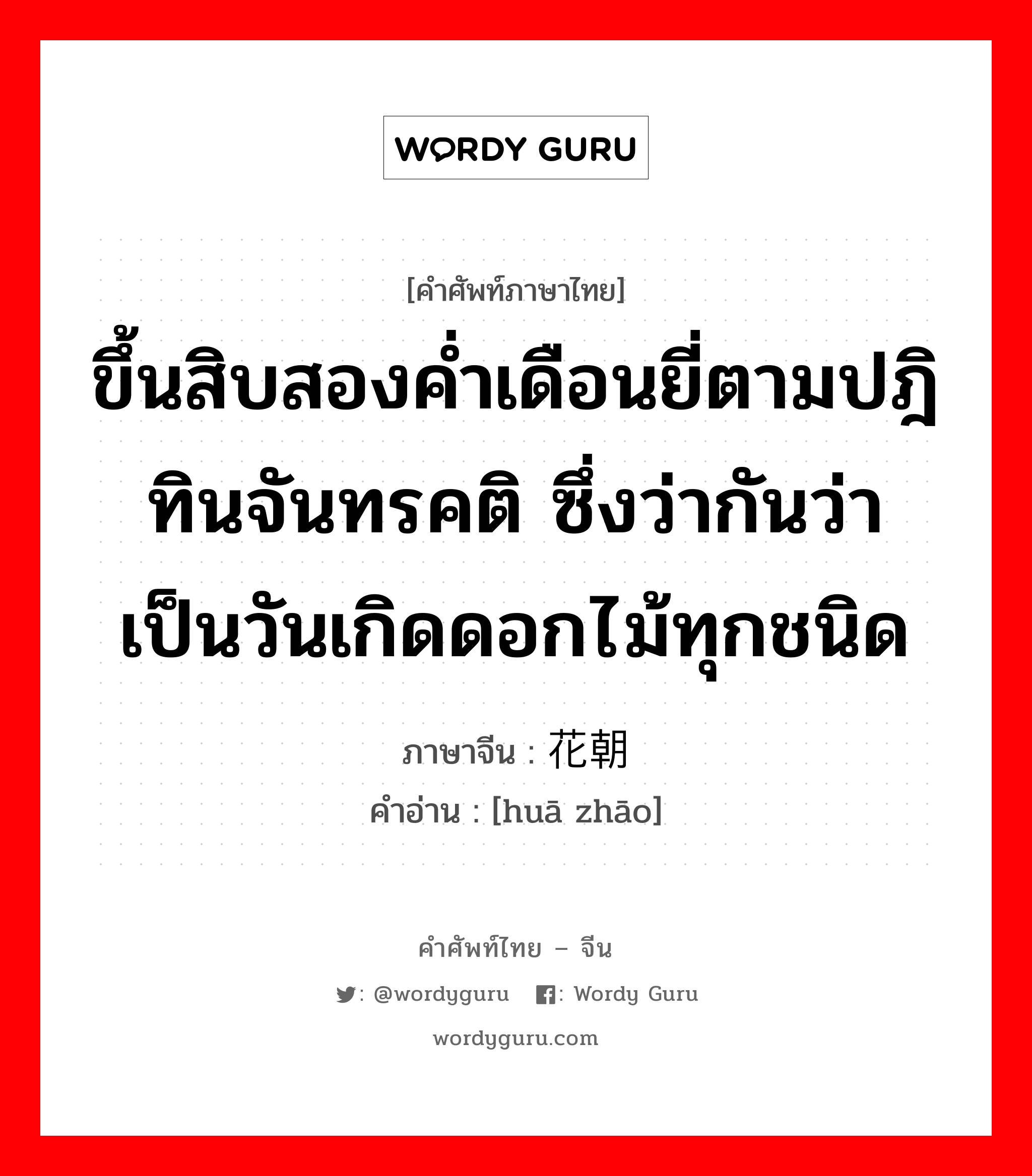 ขึ้นสิบสองค่ำเดือนยี่ตามปฎิทินจันทรคติ ซึ่งว่ากันว่าเป็นวันเกิดดอกไม้ทุกชนิด ภาษาจีนคืออะไร, คำศัพท์ภาษาไทย - จีน ขึ้นสิบสองค่ำเดือนยี่ตามปฎิทินจันทรคติ ซึ่งว่ากันว่าเป็นวันเกิดดอกไม้ทุกชนิด ภาษาจีน 花朝 คำอ่าน [huā zhāo]