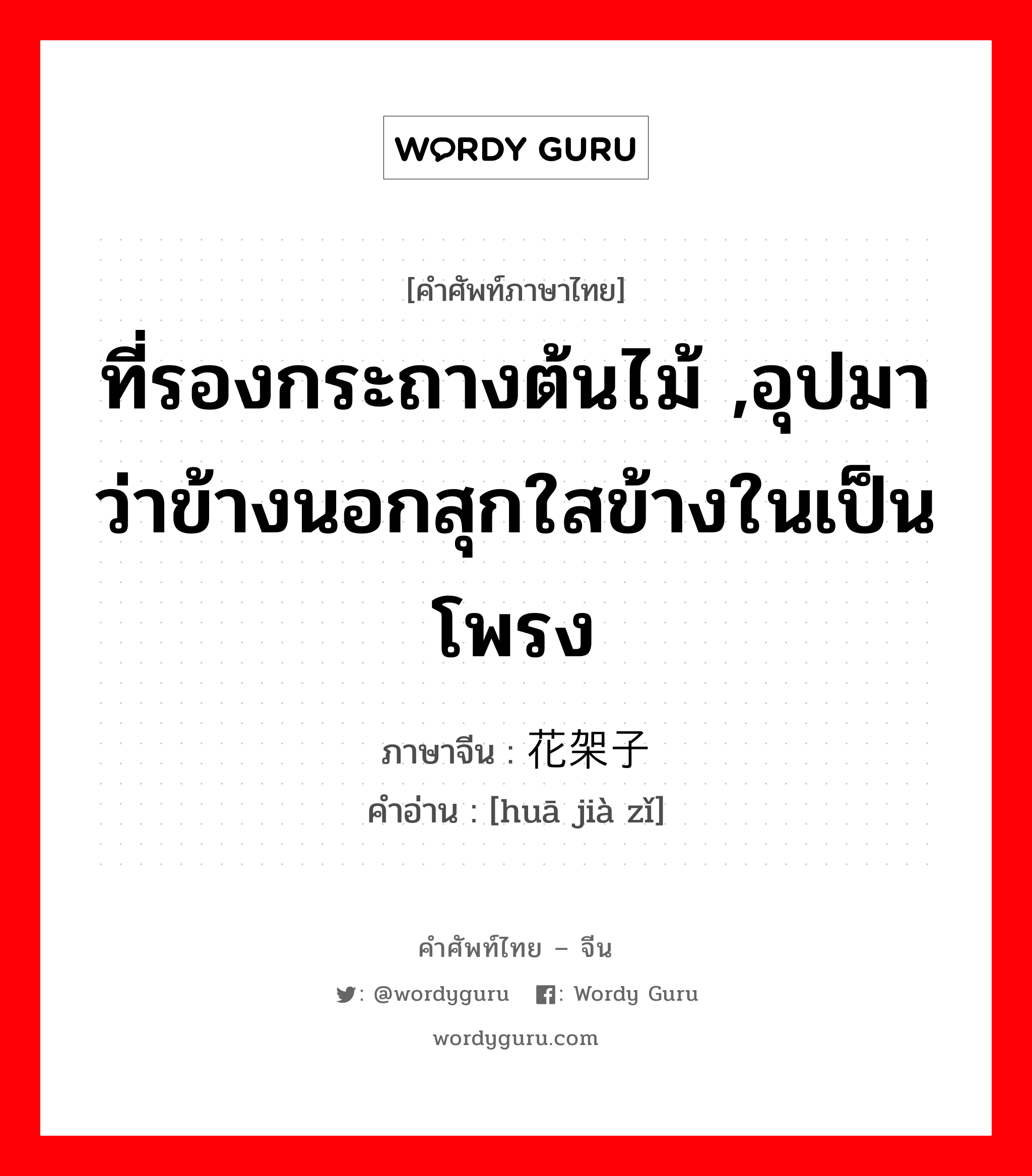 ที่รองกระถางต้นไม้ ,อุปมาว่าข้างนอกสุกใสข้างในเป็นโพรง ภาษาจีนคืออะไร, คำศัพท์ภาษาไทย - จีน ที่รองกระถางต้นไม้ ,อุปมาว่าข้างนอกสุกใสข้างในเป็นโพรง ภาษาจีน 花架子 คำอ่าน [huā jià zǐ]