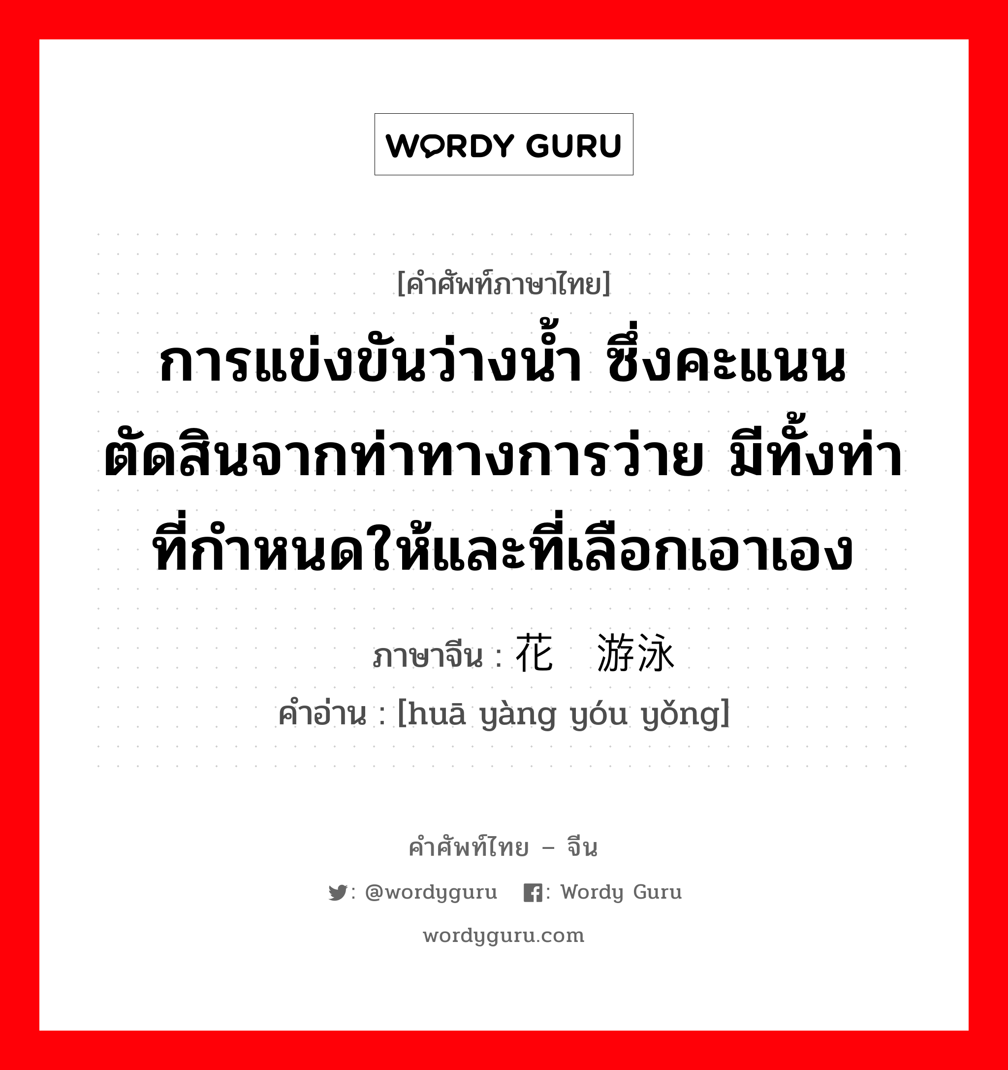 การแข่งขันว่างน้ำ ซึ่งคะแนนตัดสินจากท่าทางการว่าย มีทั้งท่าที่กำหนดให้และที่เลือกเอาเอง ภาษาจีนคืออะไร, คำศัพท์ภาษาไทย - จีน การแข่งขันว่างน้ำ ซึ่งคะแนนตัดสินจากท่าทางการว่าย มีทั้งท่าที่กำหนดให้และที่เลือกเอาเอง ภาษาจีน 花样游泳 คำอ่าน [huā yàng yóu yǒng]