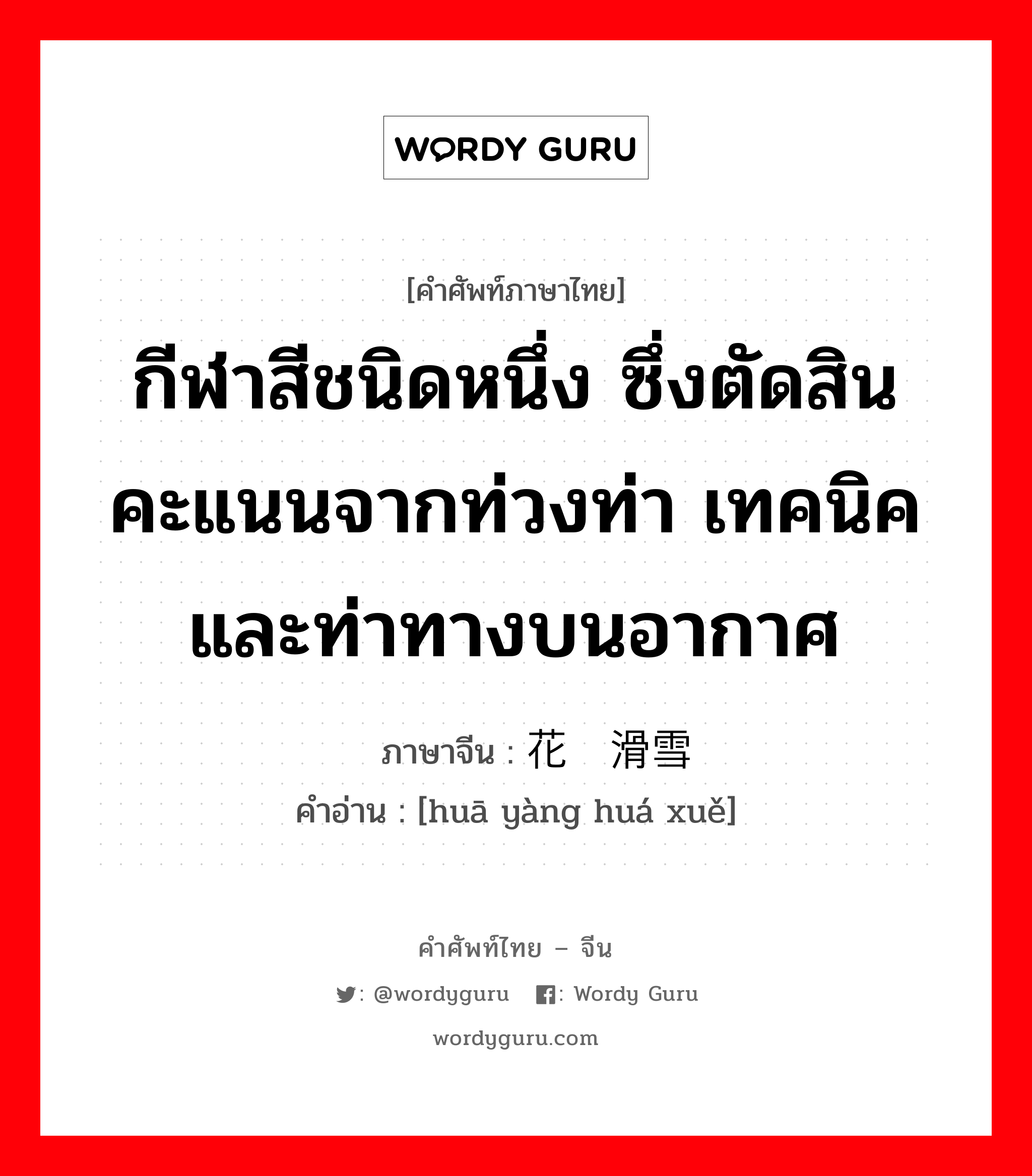 กีฬาสีชนิดหนึ่ง ซึ่งตัดสินคะแนนจากท่วงท่า เทคนิคและท่าทางบนอากาศ ภาษาจีนคืออะไร, คำศัพท์ภาษาไทย - จีน กีฬาสีชนิดหนึ่ง ซึ่งตัดสินคะแนนจากท่วงท่า เทคนิคและท่าทางบนอากาศ ภาษาจีน 花样滑雪 คำอ่าน [huā yàng huá xuě]