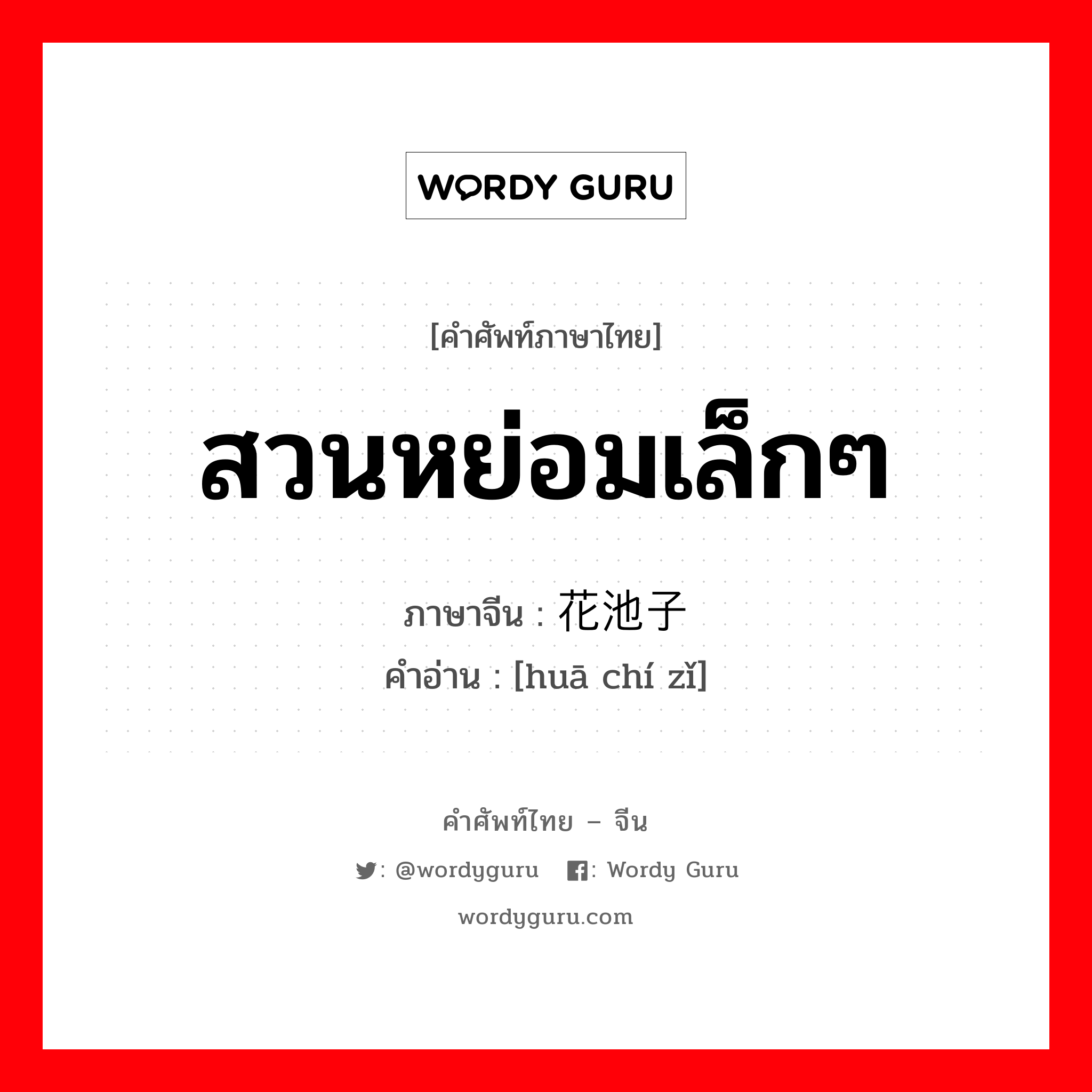 สวนหย่อมเล็กๆ ภาษาจีนคืออะไร, คำศัพท์ภาษาไทย - จีน สวนหย่อมเล็กๆ ภาษาจีน 花池子 คำอ่าน [huā chí zǐ]