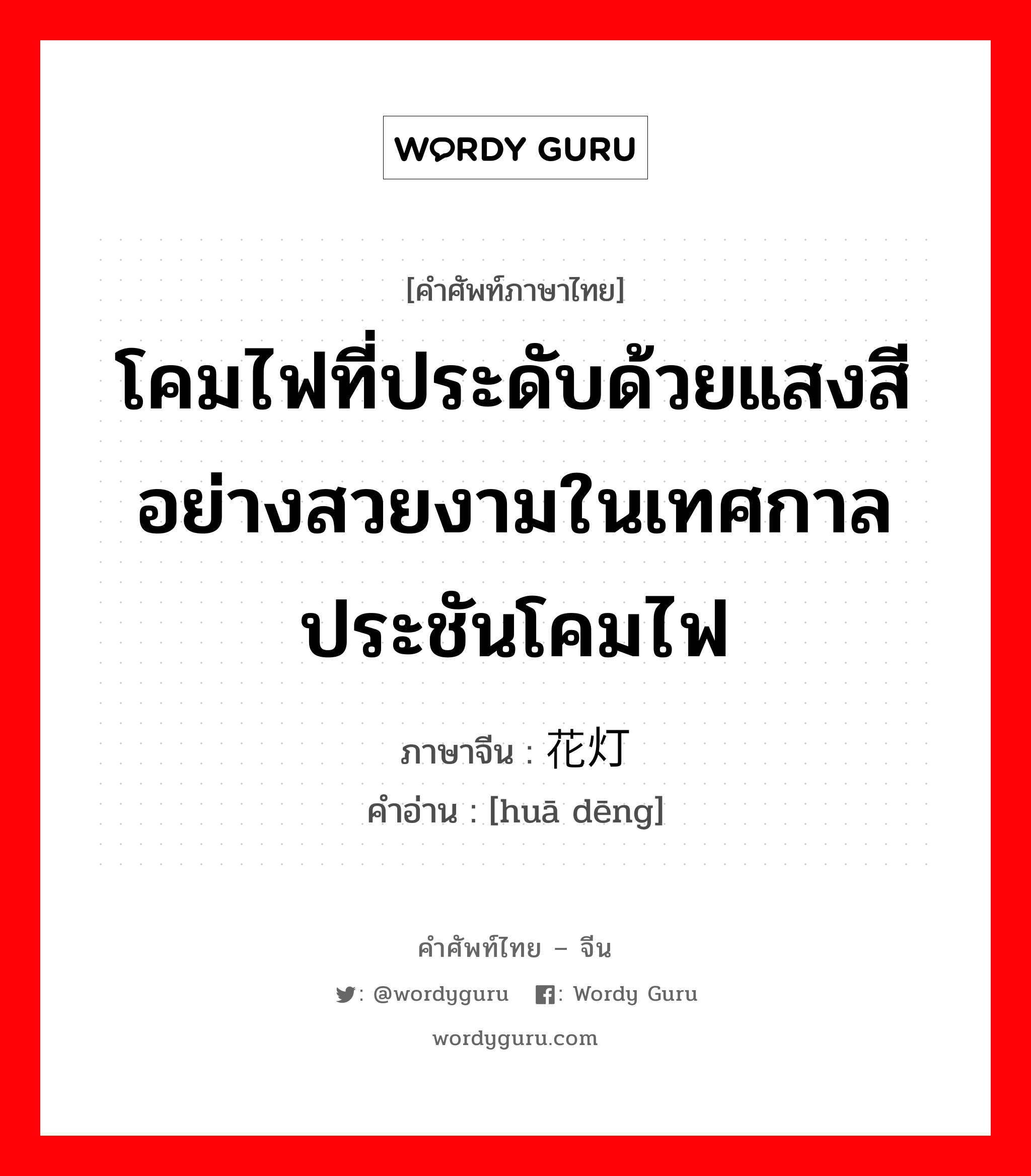 โคมไฟที่ประดับด้วยแสงสีอย่างสวยงามในเทศกาลประชันโคมไฟ ภาษาจีนคืออะไร, คำศัพท์ภาษาไทย - จีน โคมไฟที่ประดับด้วยแสงสีอย่างสวยงามในเทศกาลประชันโคมไฟ ภาษาจีน 花灯 คำอ่าน [huā dēng]