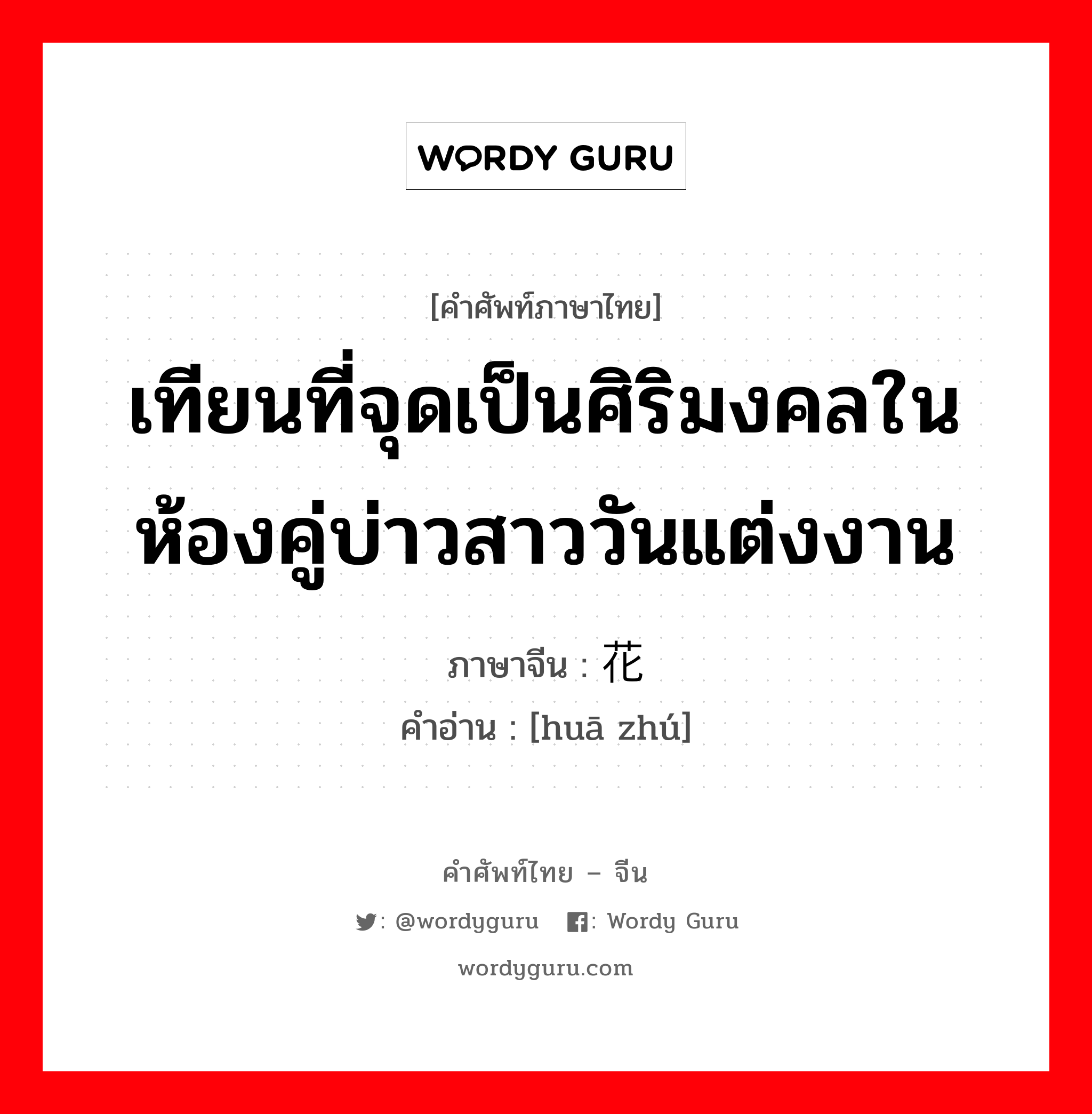 เทียนที่จุดเป็นศิริมงคลในห้องคู่บ่าวสาววันแต่งงาน ภาษาจีนคืออะไร, คำศัพท์ภาษาไทย - จีน เทียนที่จุดเป็นศิริมงคลในห้องคู่บ่าวสาววันแต่งงาน ภาษาจีน 花烛 คำอ่าน [huā zhú]