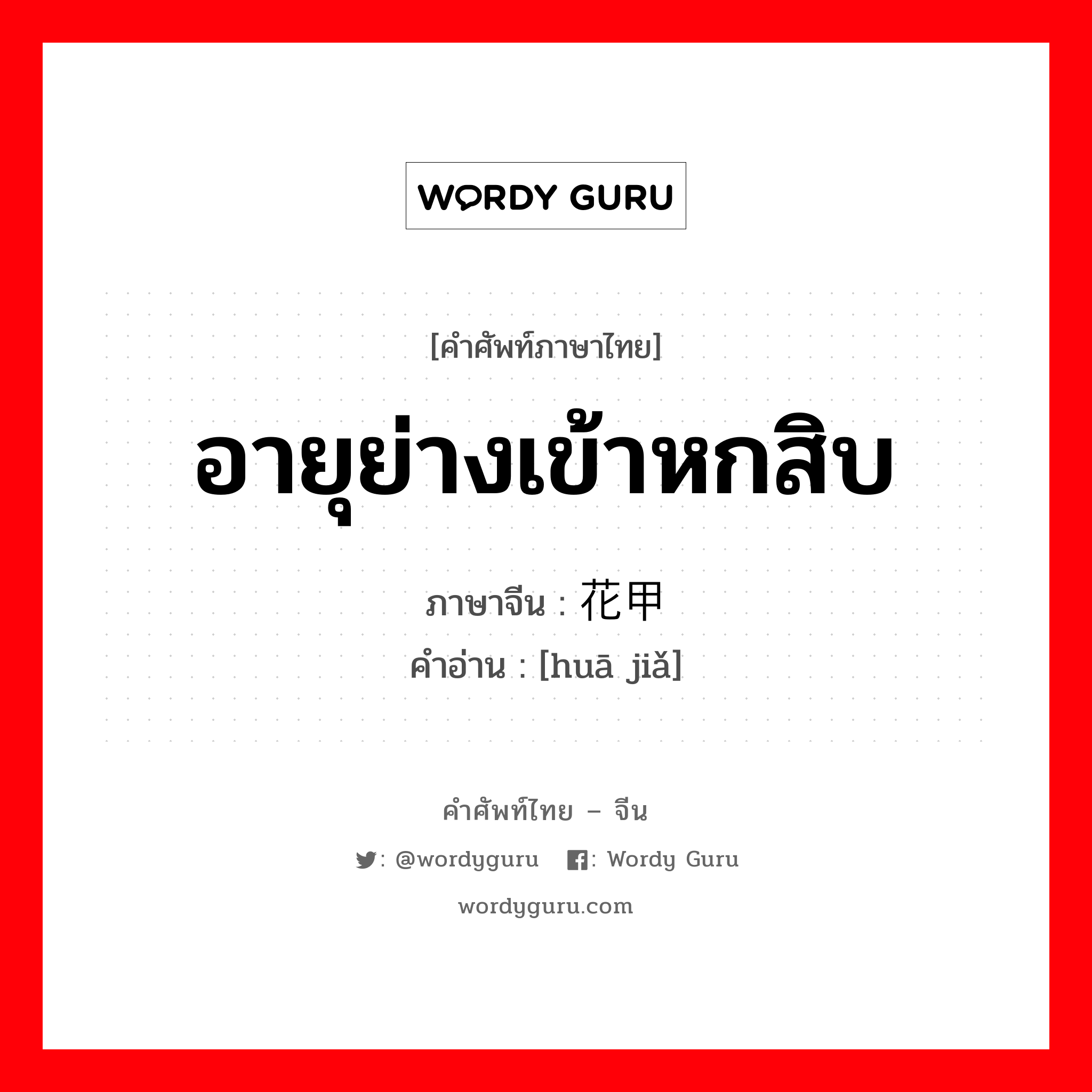 อายุย่างเข้าหกสิบ ภาษาจีนคืออะไร, คำศัพท์ภาษาไทย - จีน อายุย่างเข้าหกสิบ ภาษาจีน 花甲 คำอ่าน [huā jiǎ]