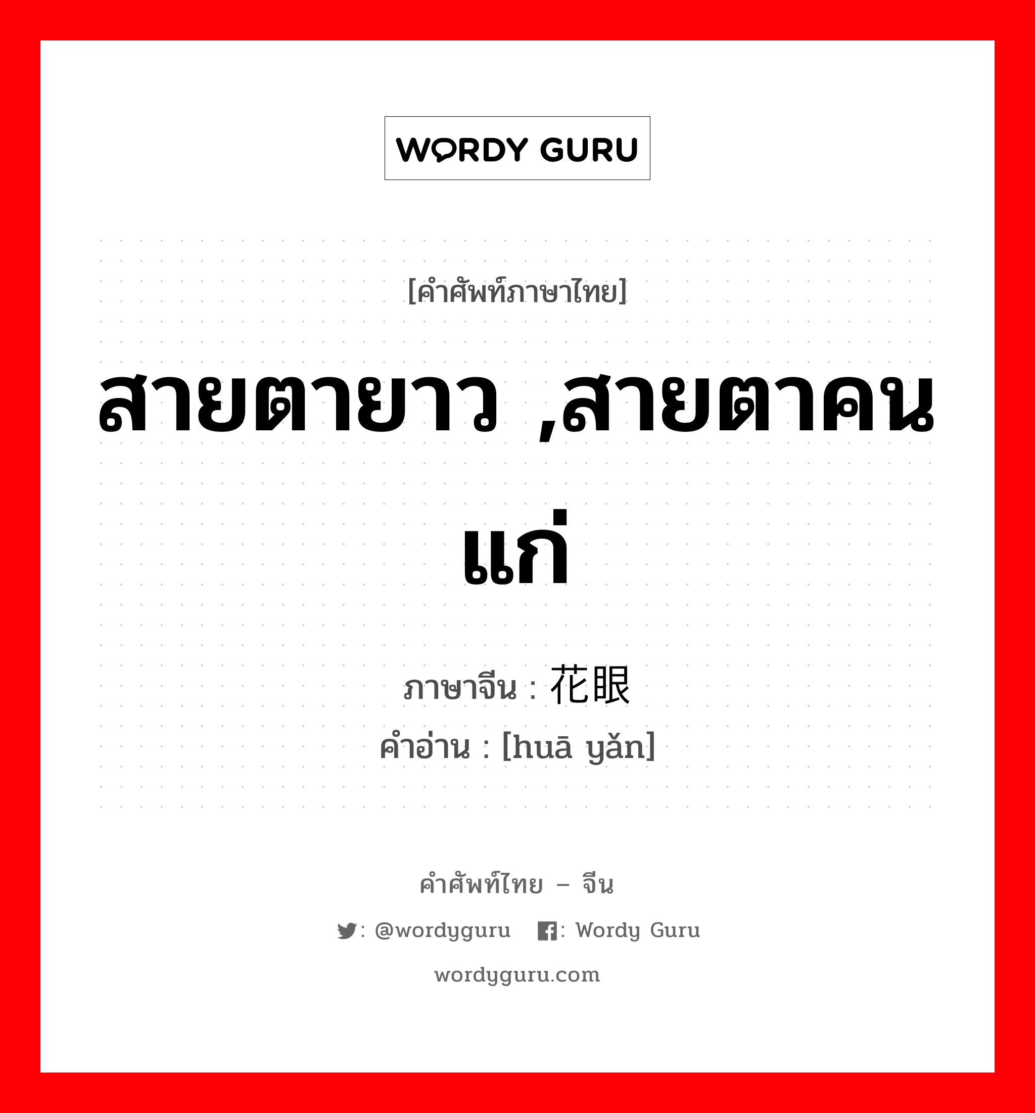 สายตายาว ,สายตาคนแก่ ภาษาจีนคืออะไร, คำศัพท์ภาษาไทย - จีน สายตายาว ,สายตาคนแก่ ภาษาจีน 花眼 คำอ่าน [huā yǎn]