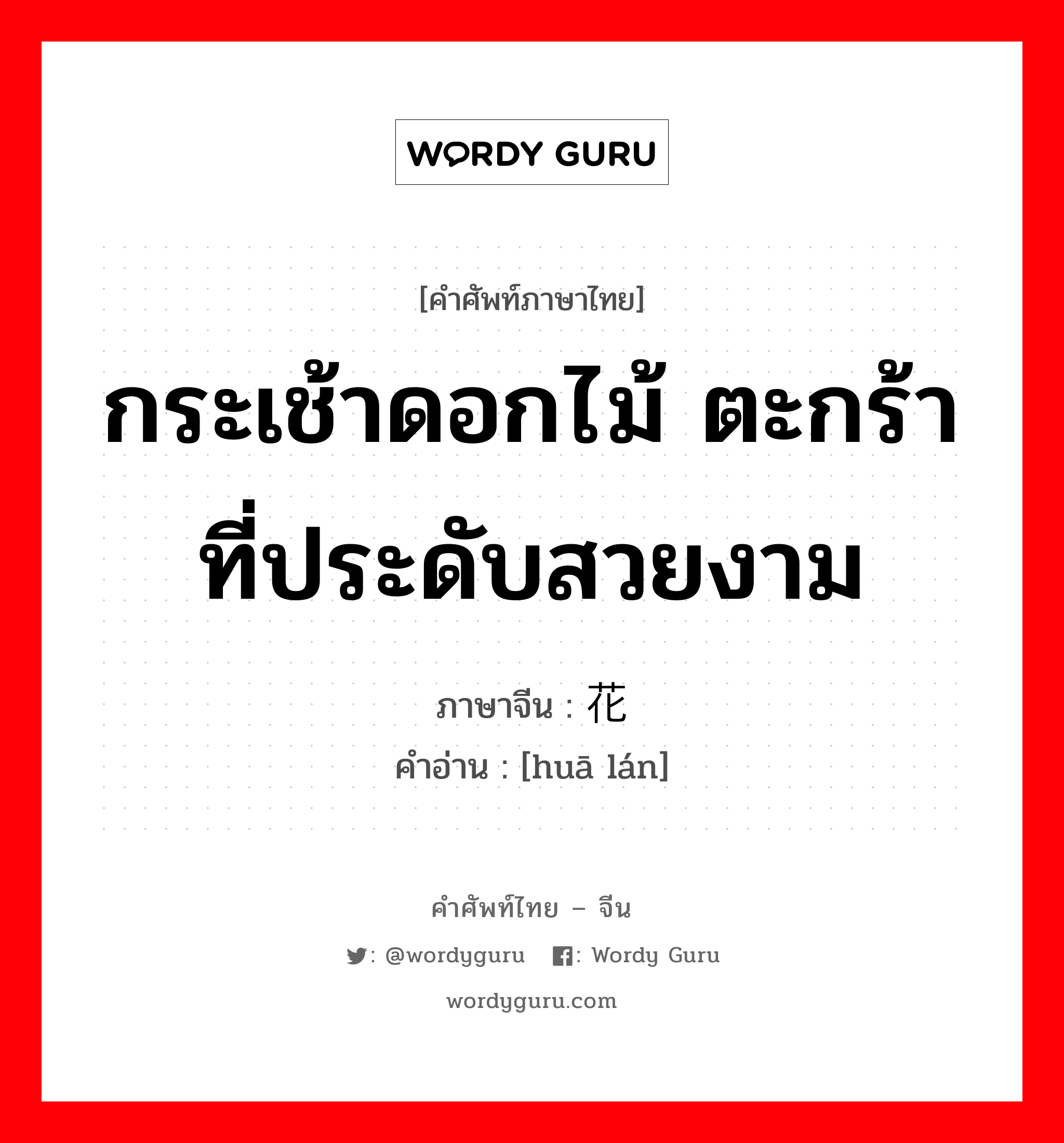 กระเช้าดอกไม้ ตะกร้าที่ประดับสวยงาม ภาษาจีนคืออะไร, คำศัพท์ภาษาไทย - จีน กระเช้าดอกไม้ ตะกร้าที่ประดับสวยงาม ภาษาจีน 花篮 คำอ่าน [huā lán]