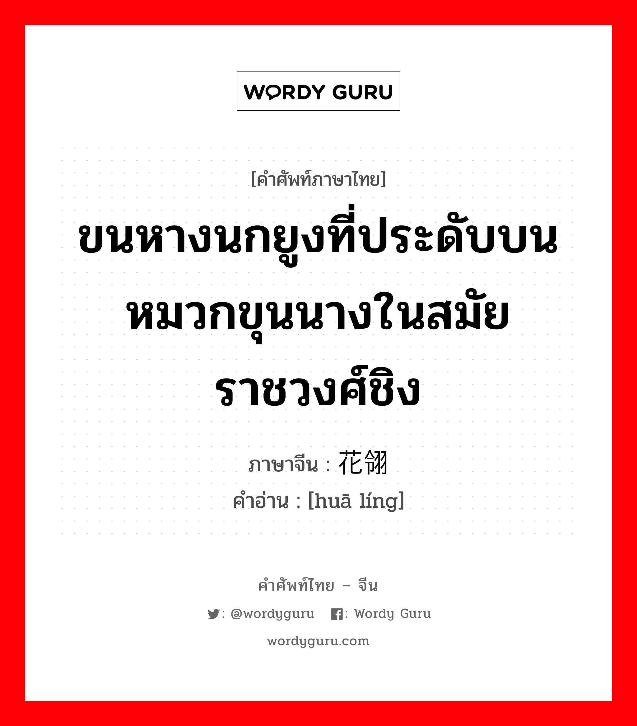 ขนหางนกยูงที่ประดับบนหมวกขุนนางในสมัยราชวงศ์ชิง ภาษาจีนคืออะไร, คำศัพท์ภาษาไทย - จีน ขนหางนกยูงที่ประดับบนหมวกขุนนางในสมัยราชวงศ์ชิง ภาษาจีน 花翎 คำอ่าน [huā líng]