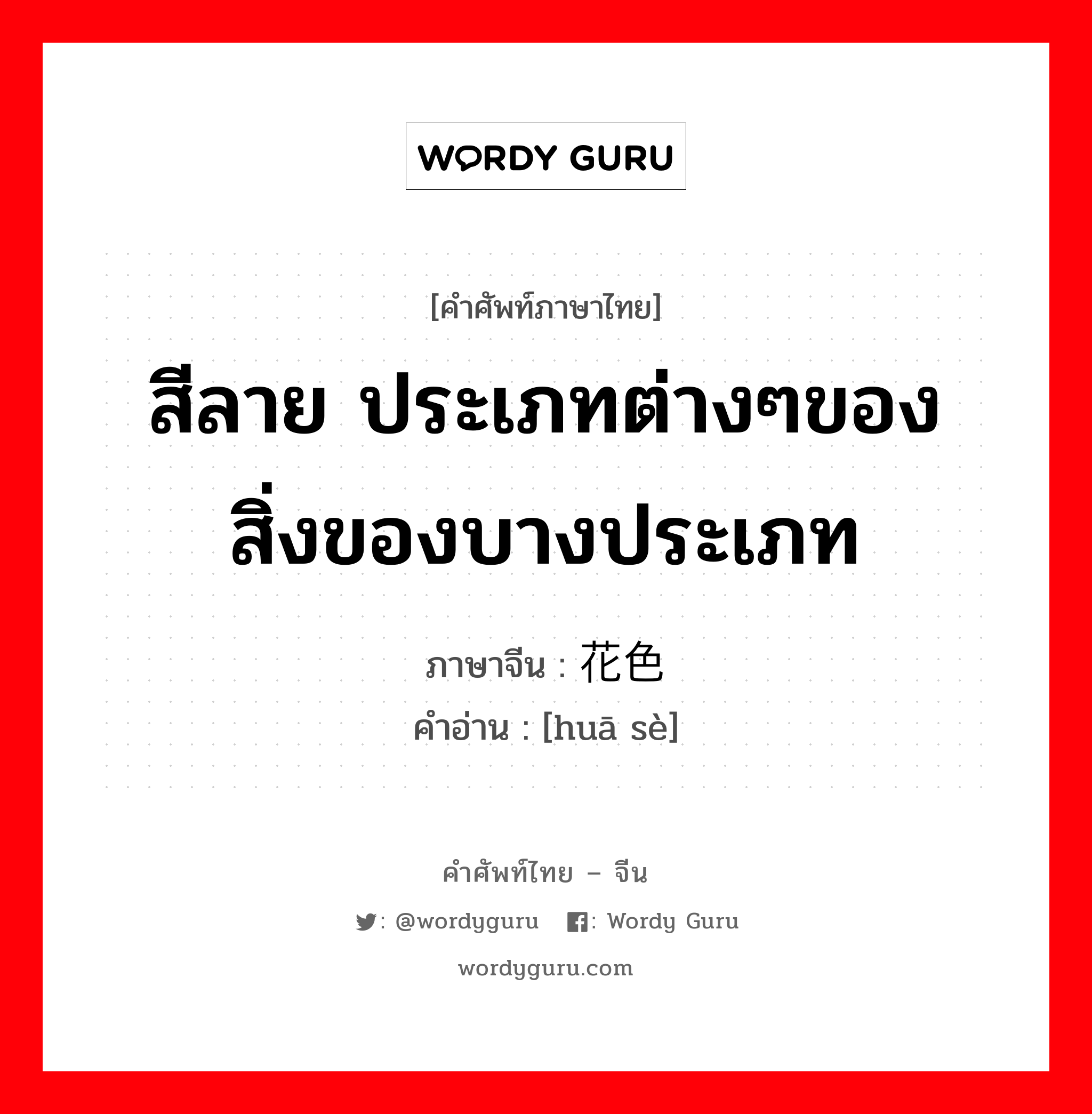 สีลาย ประเภทต่างๆของสิ่งของบางประเภท ภาษาจีนคืออะไร, คำศัพท์ภาษาไทย - จีน สีลาย ประเภทต่างๆของสิ่งของบางประเภท ภาษาจีน 花色 คำอ่าน [huā sè]