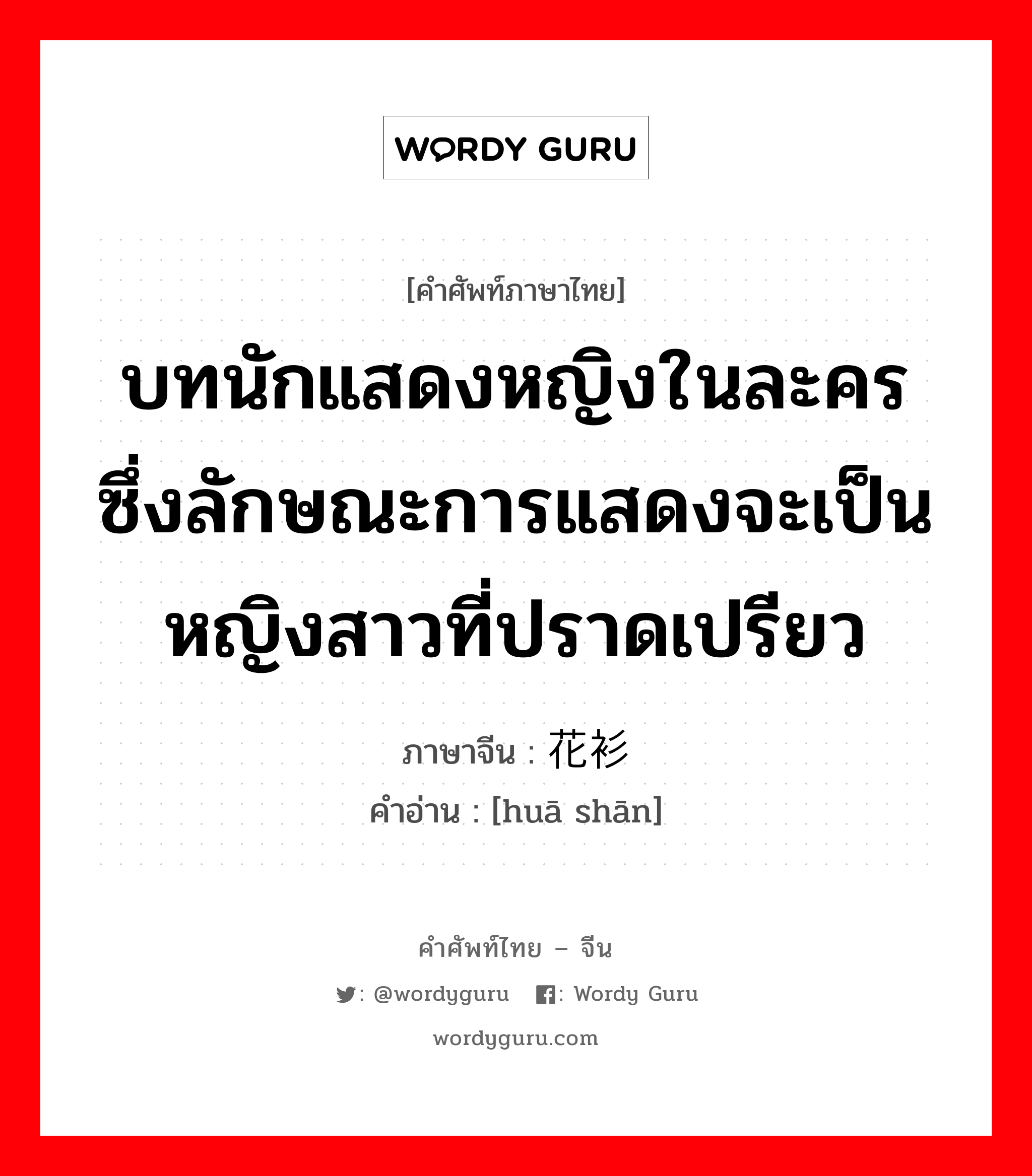 บทนักแสดงหญิงในละครซึ่งลักษณะการแสดงจะเป็นหญิงสาวที่ปราดเปรียว ภาษาจีนคืออะไร, คำศัพท์ภาษาไทย - จีน บทนักแสดงหญิงในละครซึ่งลักษณะการแสดงจะเป็นหญิงสาวที่ปราดเปรียว ภาษาจีน 花衫 คำอ่าน [huā shān]