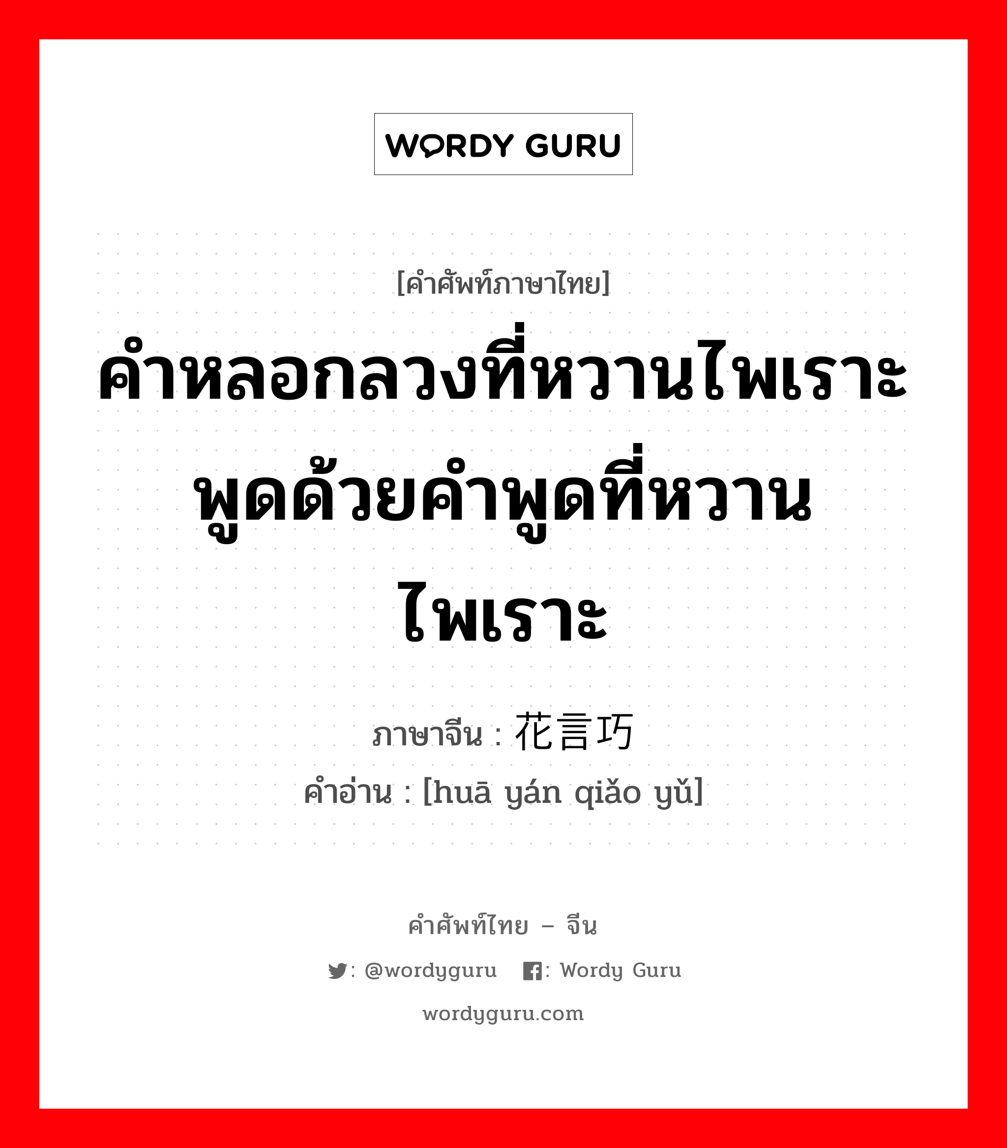 คำหลอกลวงที่หวานไพเราะ พูดด้วยคำพูดที่หวานไพเราะ ภาษาจีนคืออะไร, คำศัพท์ภาษาไทย - จีน คำหลอกลวงที่หวานไพเราะ พูดด้วยคำพูดที่หวานไพเราะ ภาษาจีน 花言巧语 คำอ่าน [huā yán qiǎo yǔ]