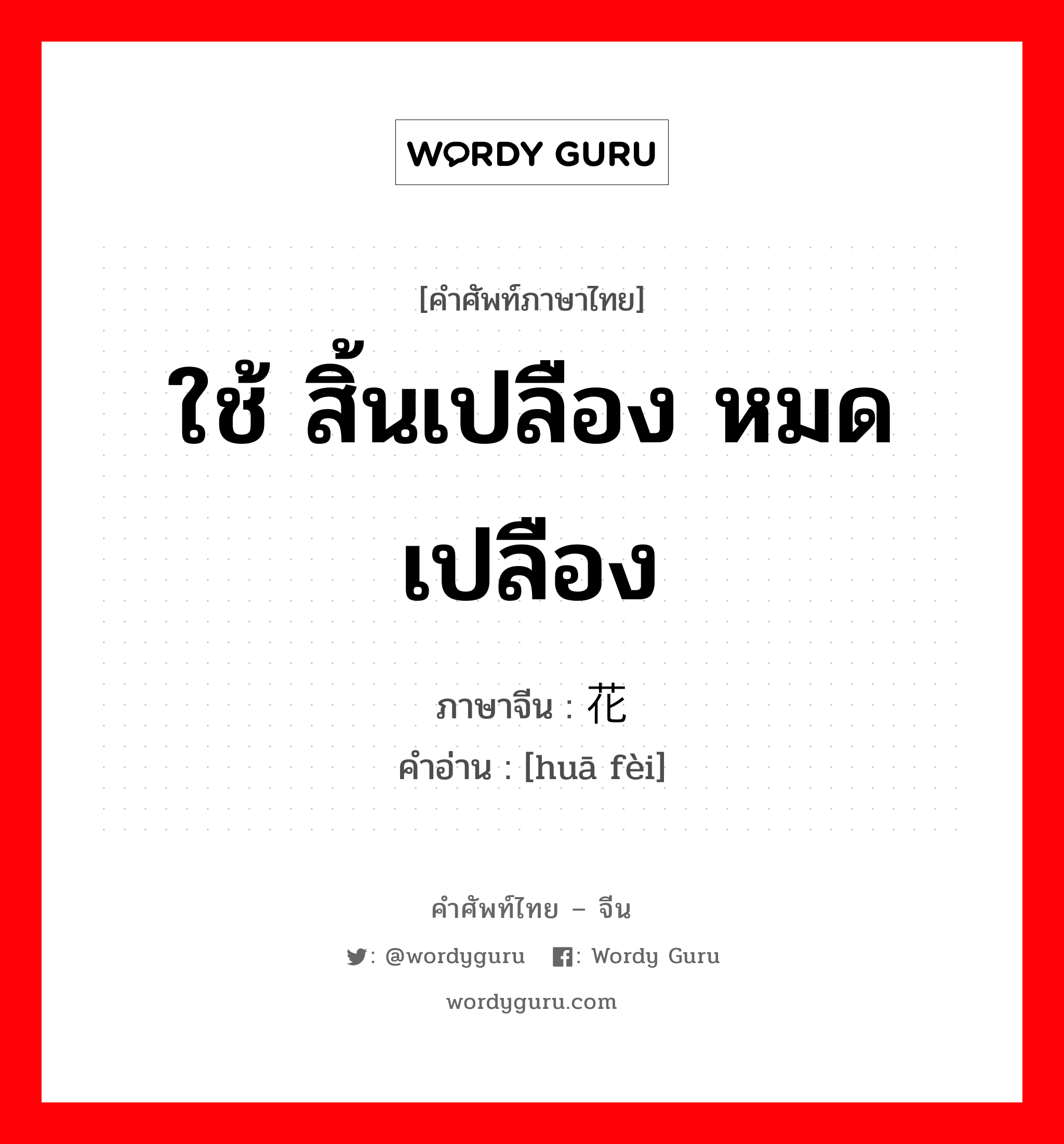 ใช้ สิ้นเปลือง หมดเปลือง ภาษาจีนคืออะไร, คำศัพท์ภาษาไทย - จีน ใช้ สิ้นเปลือง หมดเปลือง ภาษาจีน 花费 คำอ่าน [huā fèi]