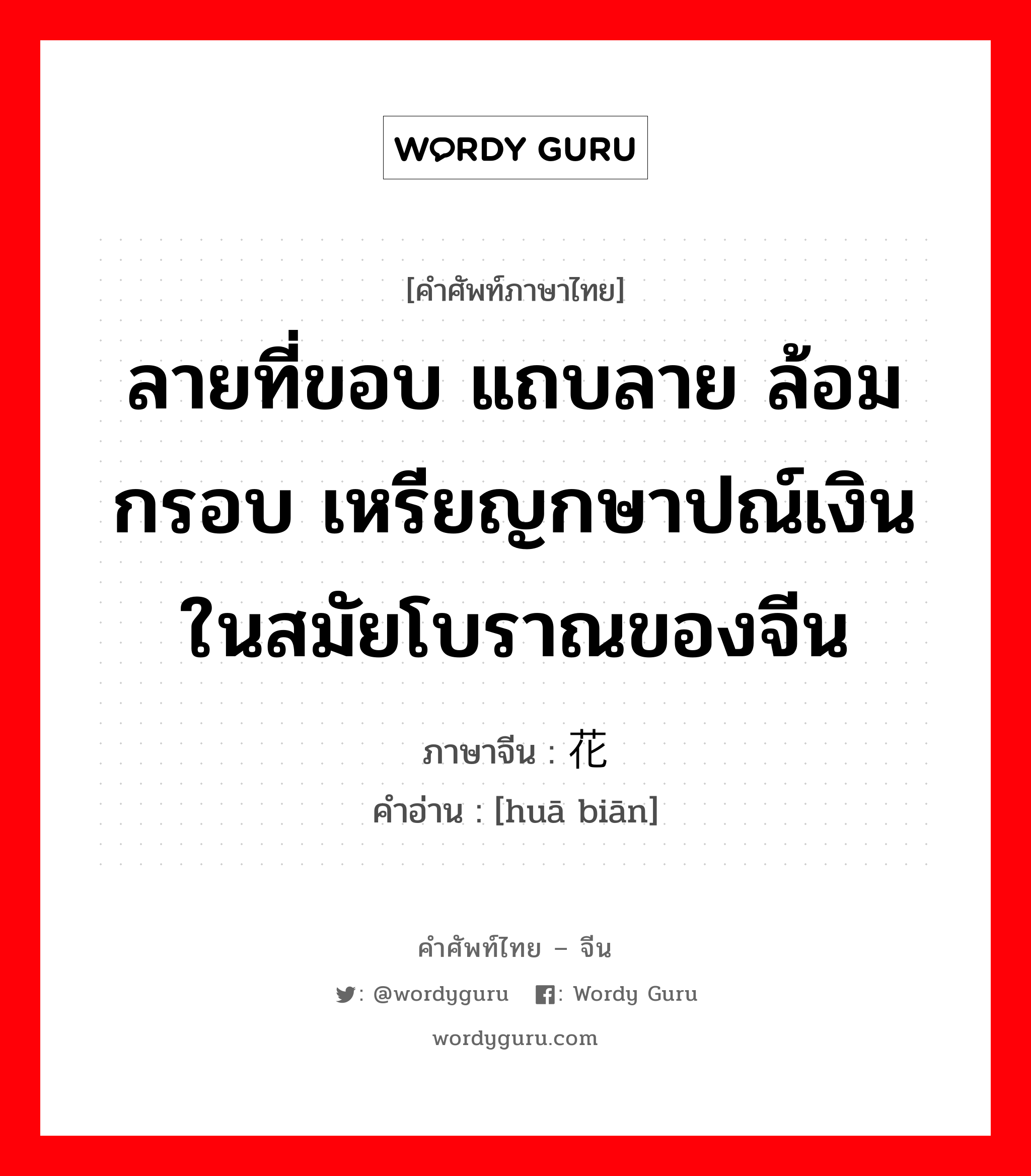 ลายที่ขอบ แถบลาย ล้อมกรอบ เหรียญกษาปณ์เงินในสมัยโบราณของจีน ภาษาจีนคืออะไร, คำศัพท์ภาษาไทย - จีน ลายที่ขอบ แถบลาย ล้อมกรอบ เหรียญกษาปณ์เงินในสมัยโบราณของจีน ภาษาจีน 花边 คำอ่าน [huā biān]