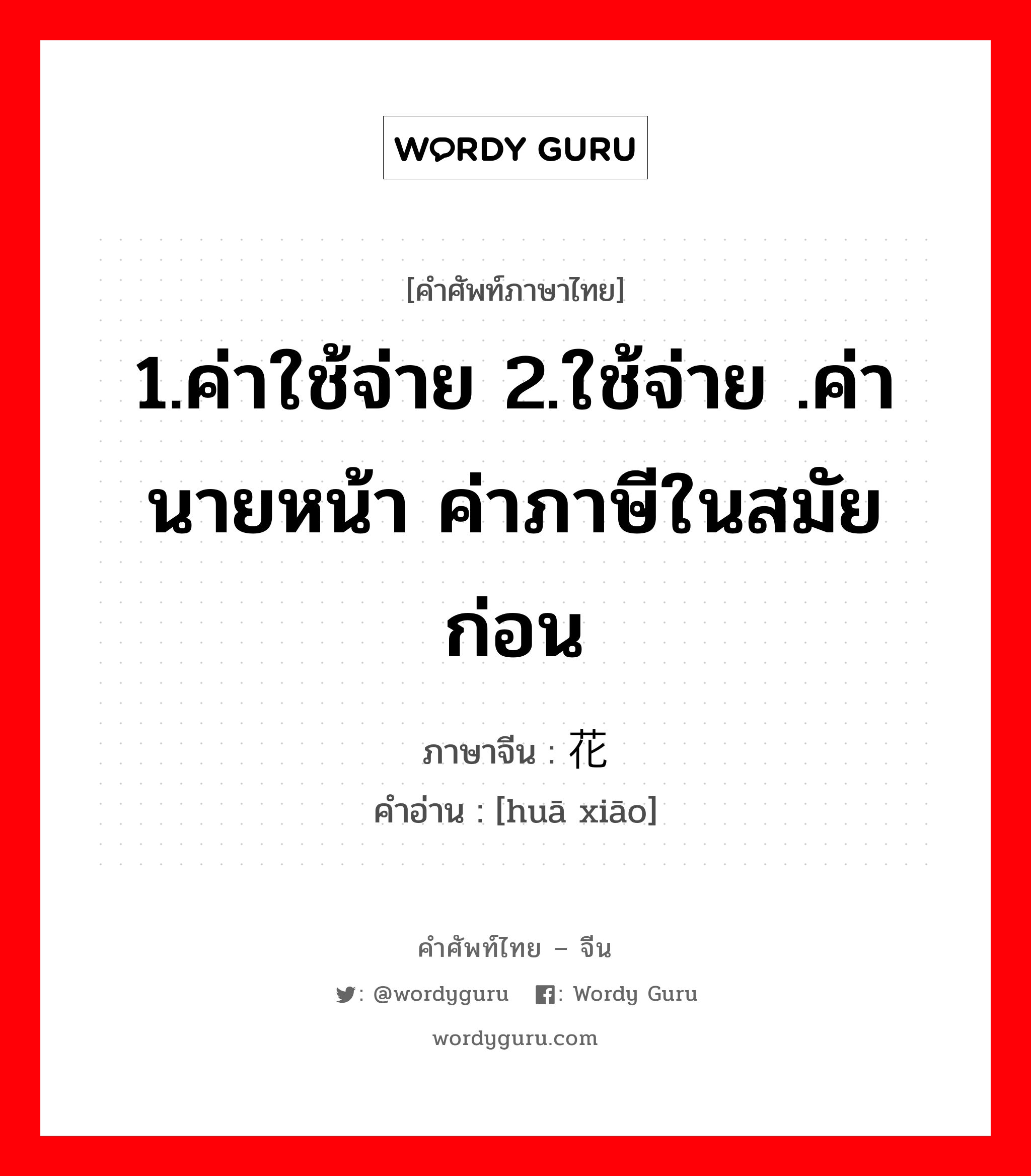 1.ค่าใช้จ่าย 2.ใช้จ่าย .ค่านายหน้า ค่าภาษีในสมัยก่อน ภาษาจีนคืออะไร, คำศัพท์ภาษาไทย - จีน 1.ค่าใช้จ่าย 2.ใช้จ่าย .ค่านายหน้า ค่าภาษีในสมัยก่อน ภาษาจีน 花销 คำอ่าน [huā xiāo]