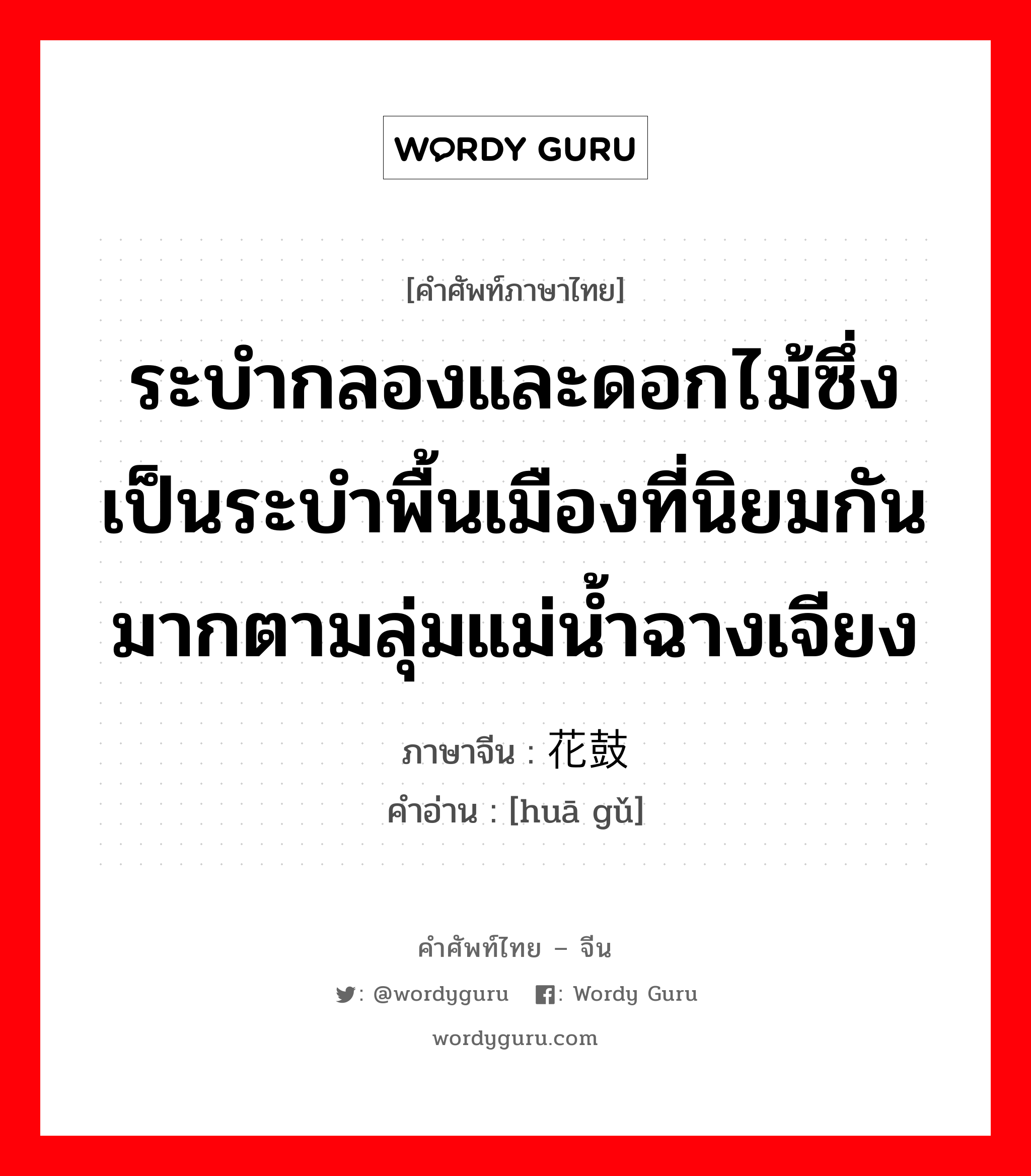 ระบำกลองและดอกไม้ซึ่งเป็นระบำพื้นเมืองที่นิยมกันมากตามลุ่มแม่น้ำฉางเจียง ภาษาจีนคืออะไร, คำศัพท์ภาษาไทย - จีน ระบำกลองและดอกไม้ซึ่งเป็นระบำพื้นเมืองที่นิยมกันมากตามลุ่มแม่น้ำฉางเจียง ภาษาจีน 花鼓 คำอ่าน [huā gǔ]