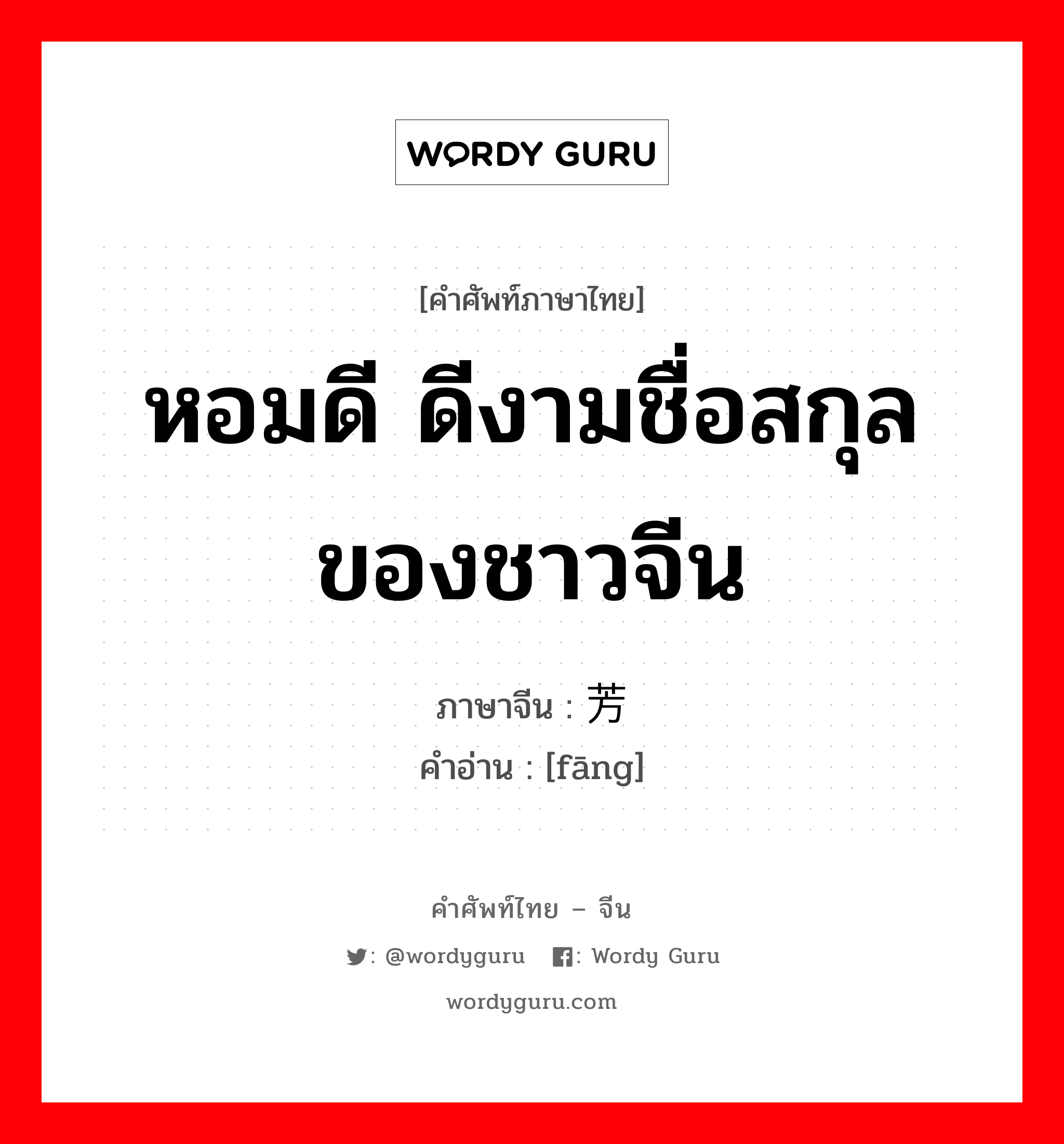 หอมดี ดีงามชื่อสกุลของชาวจีน ภาษาจีนคืออะไร, คำศัพท์ภาษาไทย - จีน หอมดี ดีงามชื่อสกุลของชาวจีน ภาษาจีน 芳 คำอ่าน [fāng]