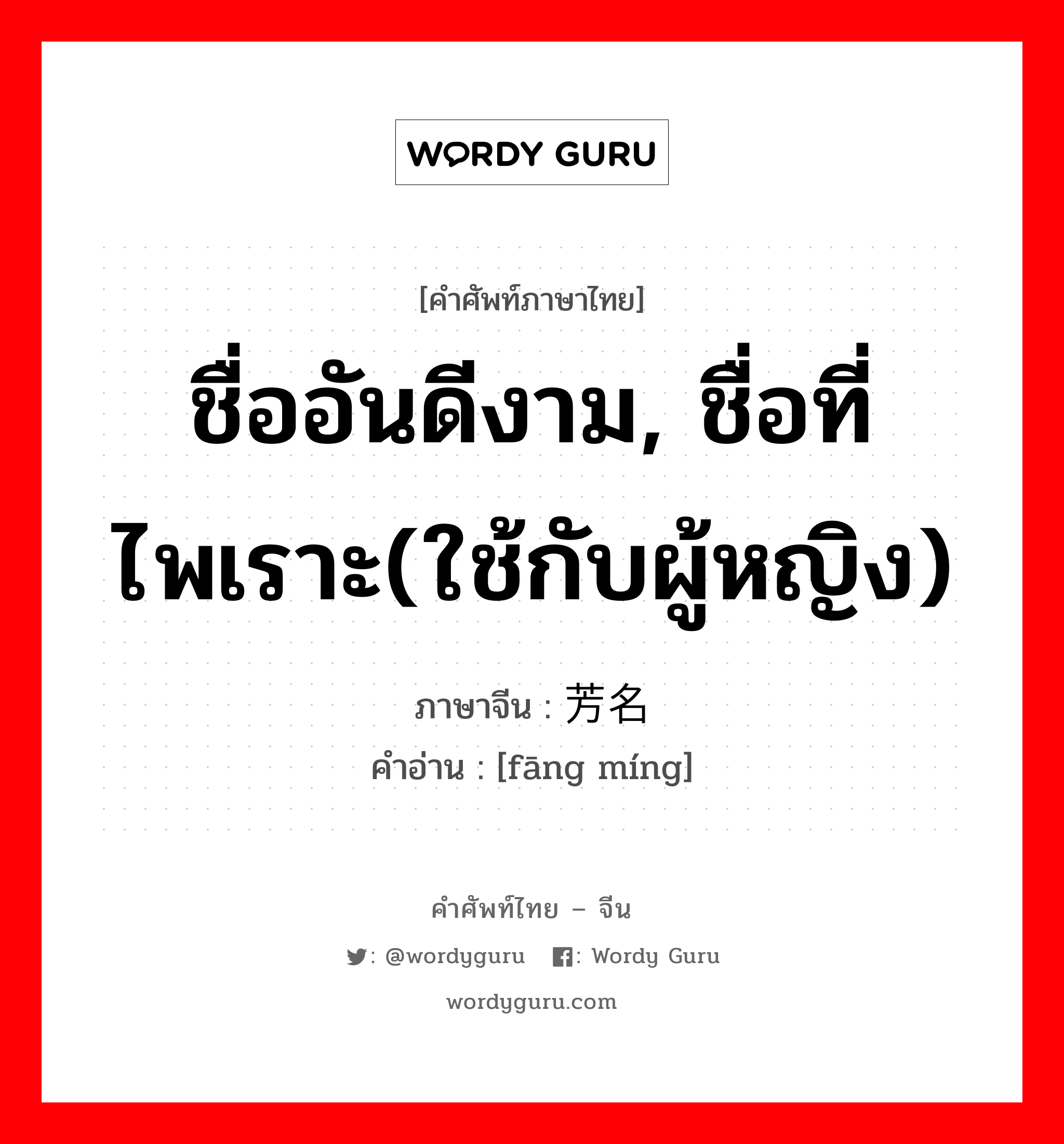 ชื่ออันดีงาม, ชื่อที่ไพเราะ(ใช้กับผู้หญิง) ภาษาจีนคืออะไร, คำศัพท์ภาษาไทย - จีน ชื่ออันดีงาม, ชื่อที่ไพเราะ(ใช้กับผู้หญิง) ภาษาจีน 芳名 คำอ่าน [fāng míng]