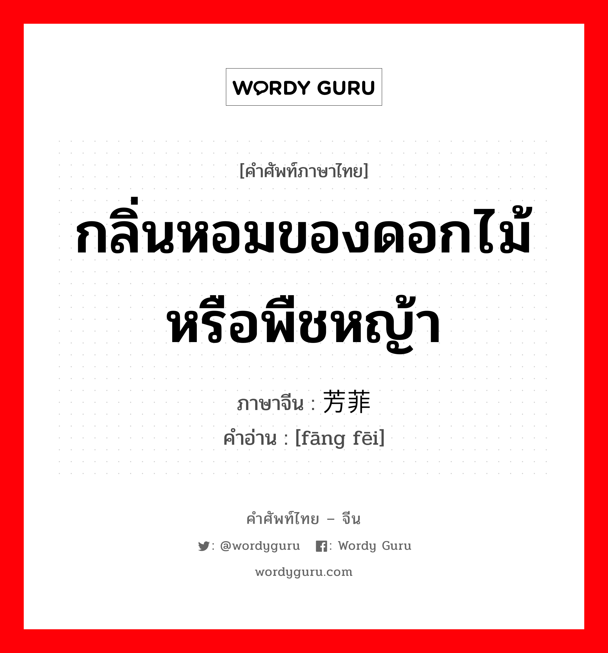 กลิ่นหอมของดอกไม้หรือพืชหญ้า ภาษาจีนคืออะไร, คำศัพท์ภาษาไทย - จีน กลิ่นหอมของดอกไม้หรือพืชหญ้า ภาษาจีน 芳菲 คำอ่าน [fāng fēi]