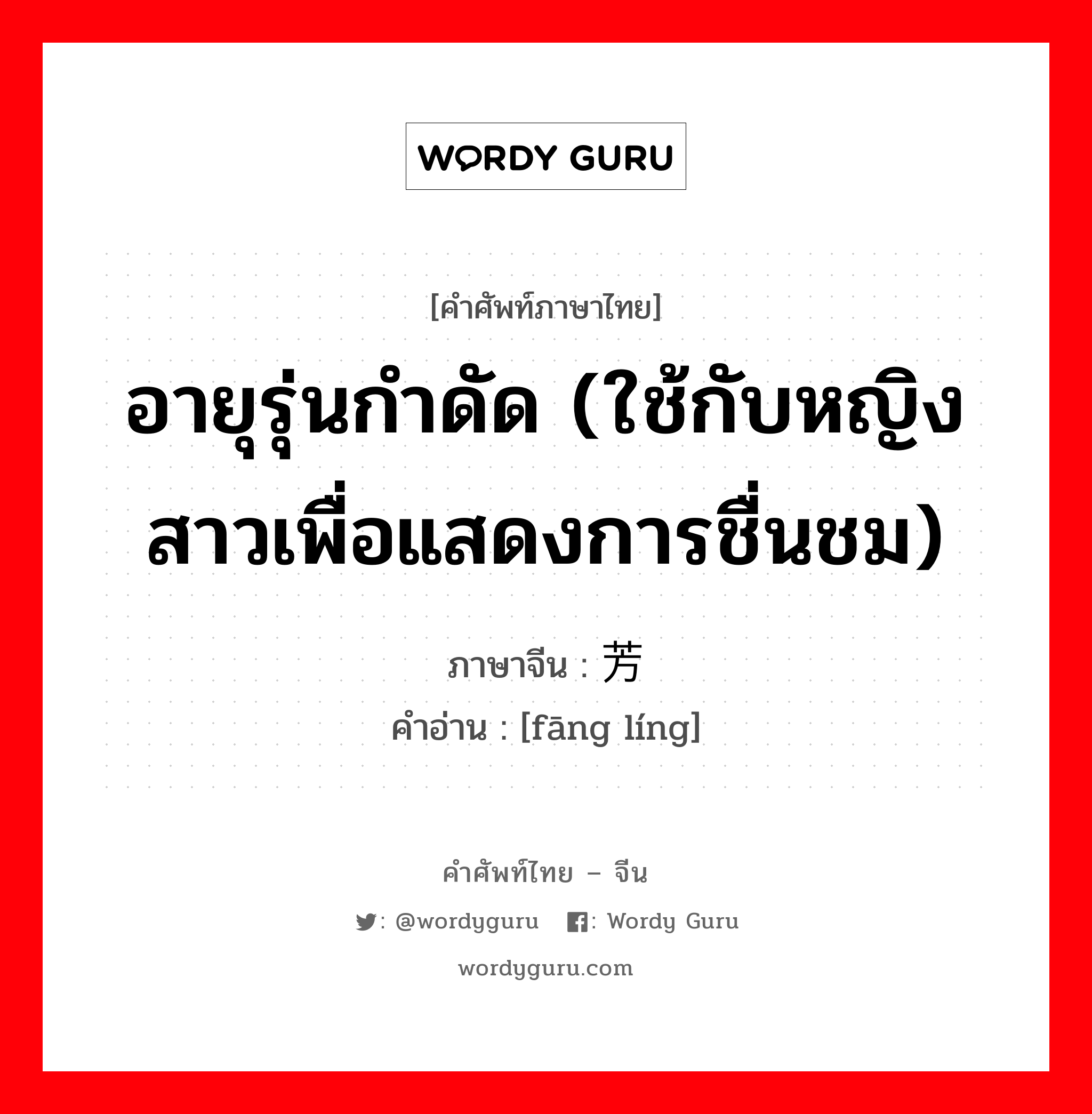 อายุรุ่นกำดัด (ใช้กับหญิงสาวเพื่อแสดงการชื่นชม) ภาษาจีนคืออะไร, คำศัพท์ภาษาไทย - จีน อายุรุ่นกำดัด (ใช้กับหญิงสาวเพื่อแสดงการชื่นชม) ภาษาจีน 芳龄 คำอ่าน [fāng líng]