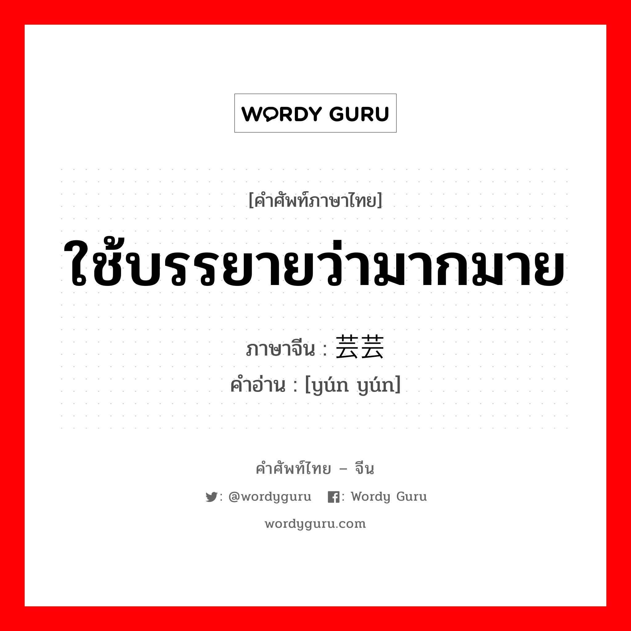 ใช้บรรยายว่ามากมาย ภาษาจีนคืออะไร, คำศัพท์ภาษาไทย - จีน ใช้บรรยายว่ามากมาย ภาษาจีน 芸芸 คำอ่าน [yún yún]