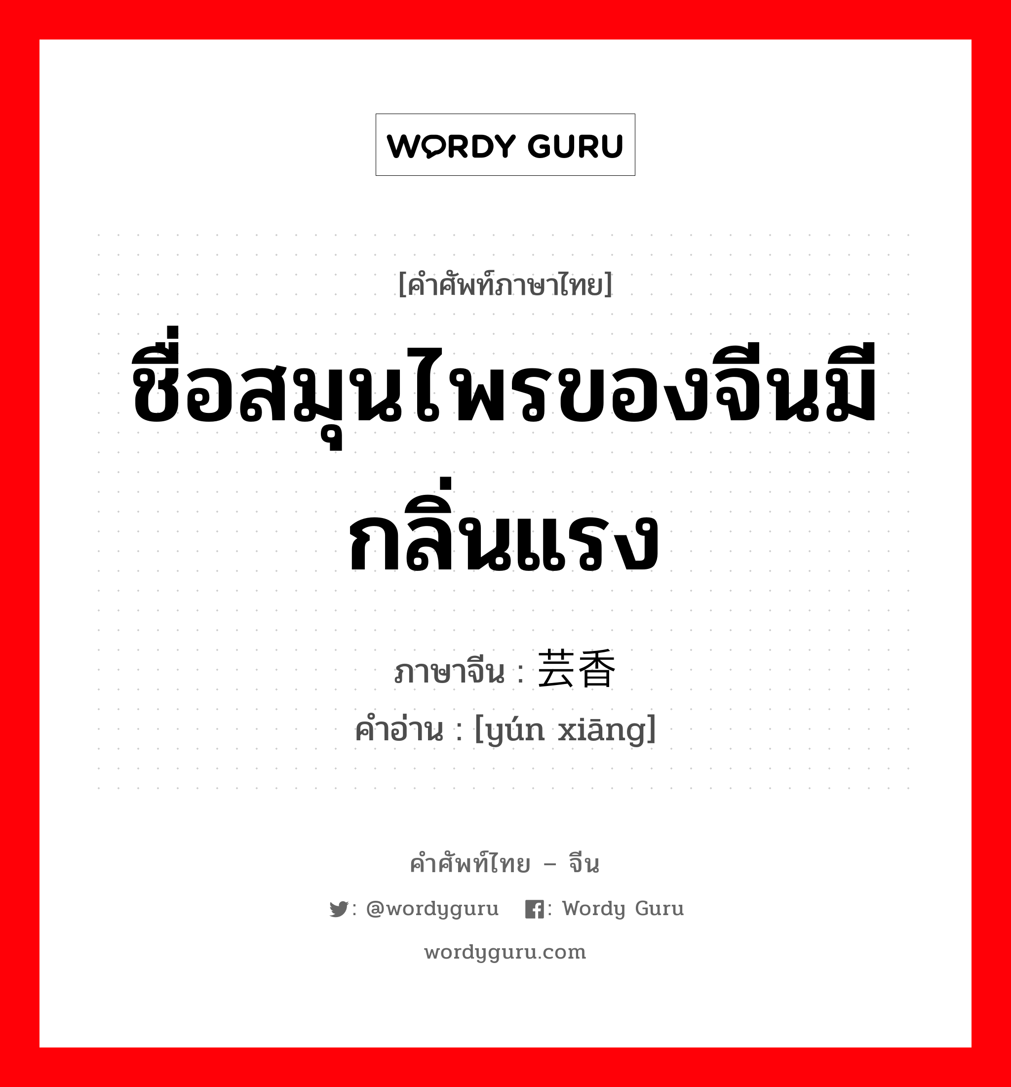 ชื่อสมุนไพรของจีนมีกลิ่นแรง ภาษาจีนคืออะไร, คำศัพท์ภาษาไทย - จีน ชื่อสมุนไพรของจีนมีกลิ่นแรง ภาษาจีน 芸香 คำอ่าน [yún xiāng]