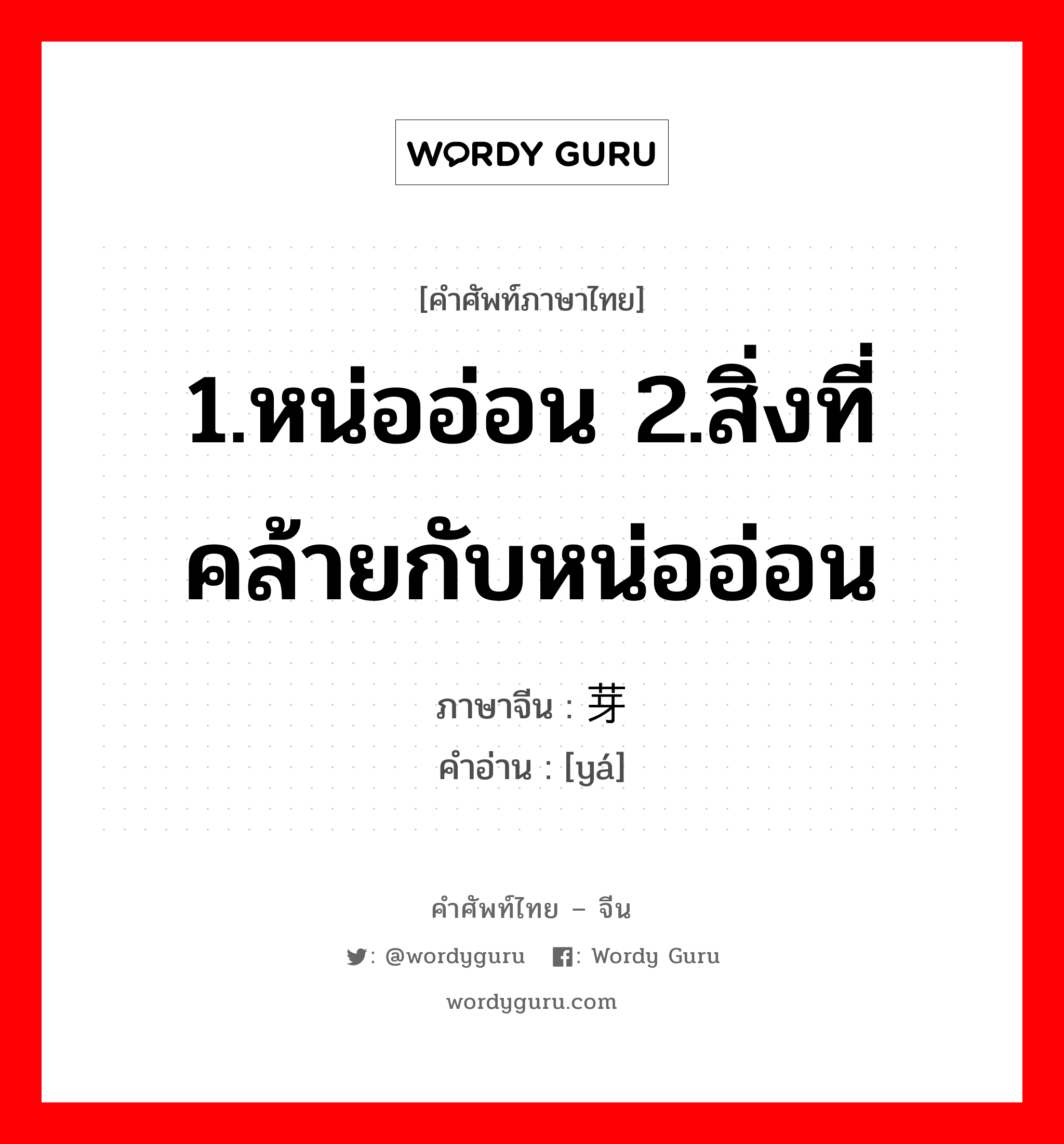 1.หน่ออ่อน 2.สิ่งที่คล้ายกับหน่ออ่อน ภาษาจีนคืออะไร, คำศัพท์ภาษาไทย - จีน 1.หน่ออ่อน 2.สิ่งที่คล้ายกับหน่ออ่อน ภาษาจีน 芽 คำอ่าน [yá]