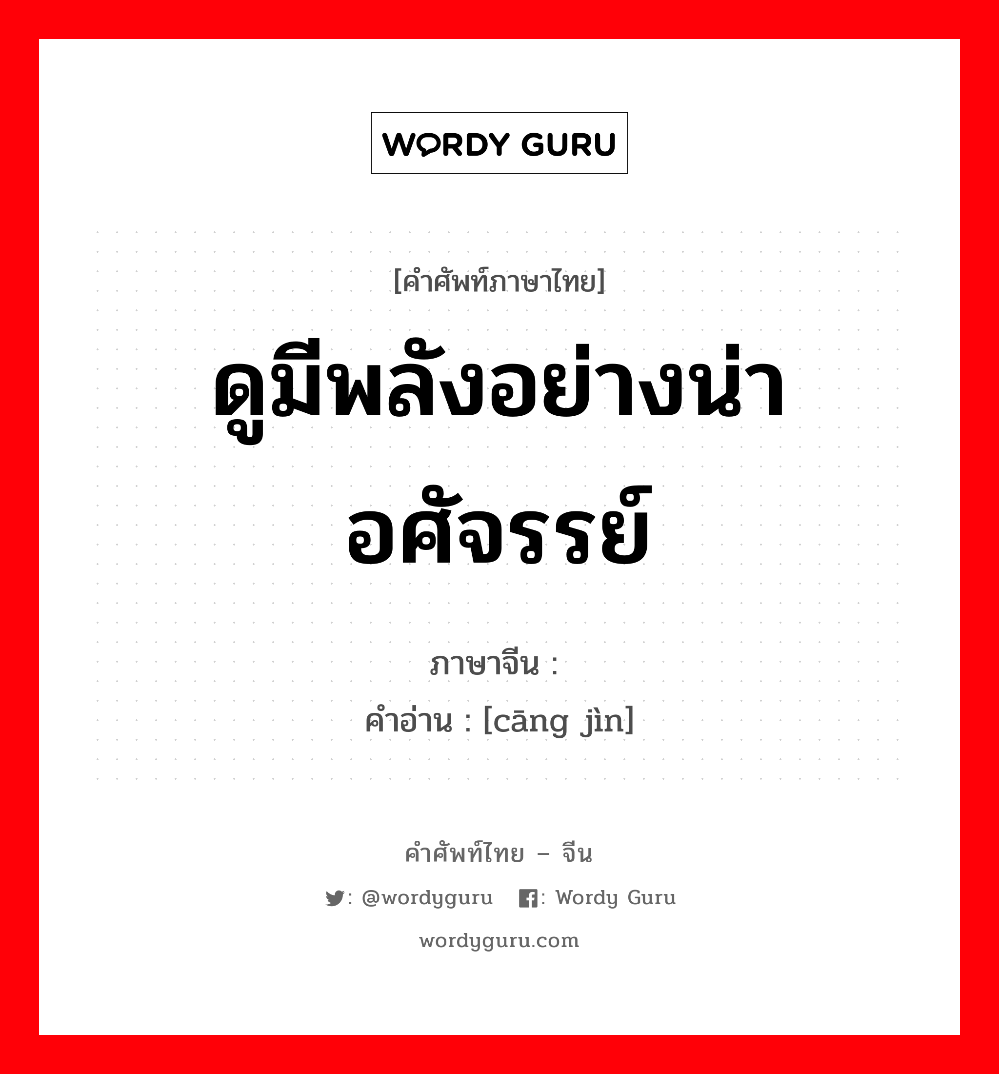 ดูมีพลังอย่างน่าอศัจรรย์ ภาษาจีนคืออะไร, คำศัพท์ภาษาไทย - จีน ดูมีพลังอย่างน่าอศัจรรย์ ภาษาจีน 苍劲 คำอ่าน [cāng jìn]