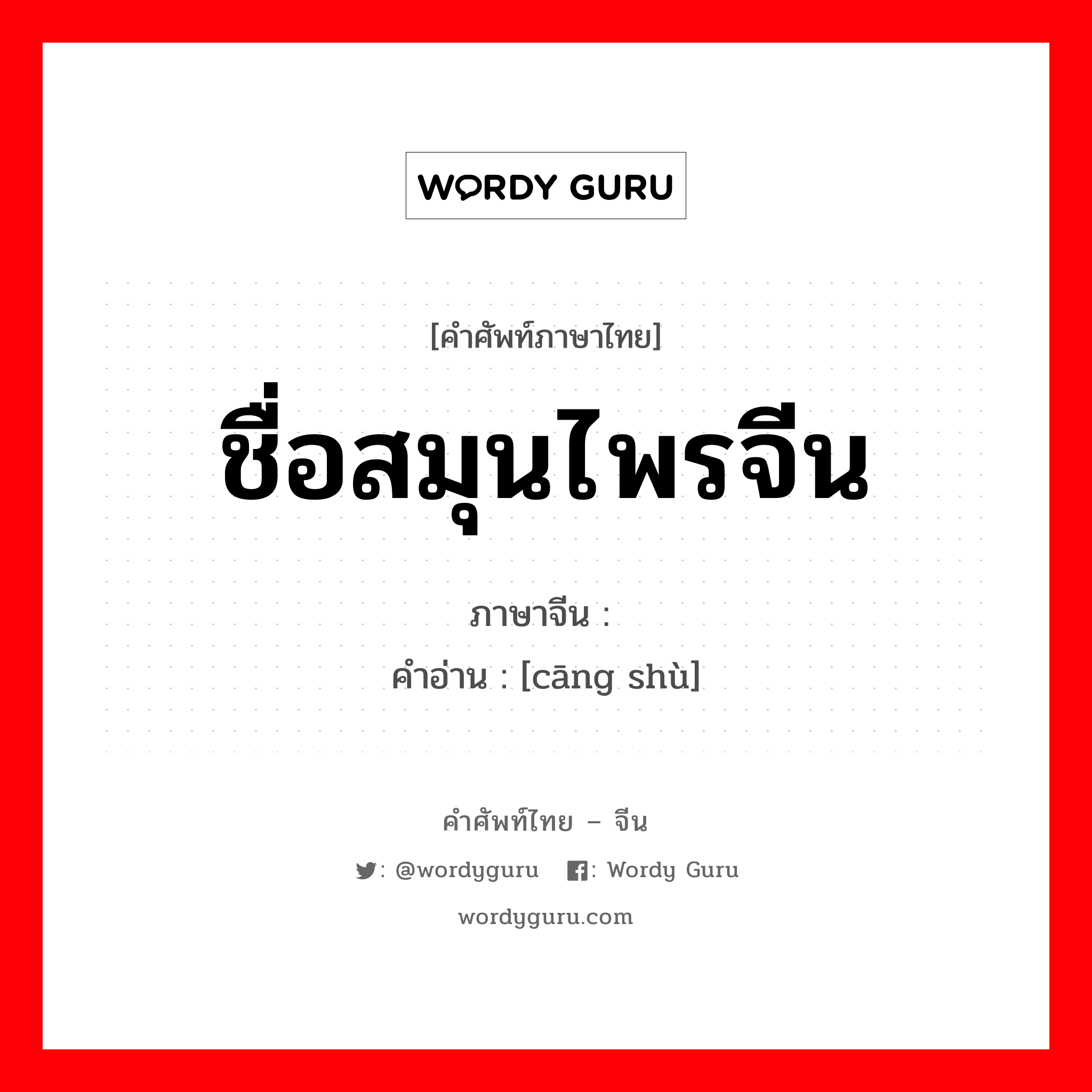 ชื่อสมุนไพรจีน ภาษาจีนคืออะไร, คำศัพท์ภาษาไทย - จีน ชื่อสมุนไพรจีน ภาษาจีน 苍术 คำอ่าน [cāng shù]