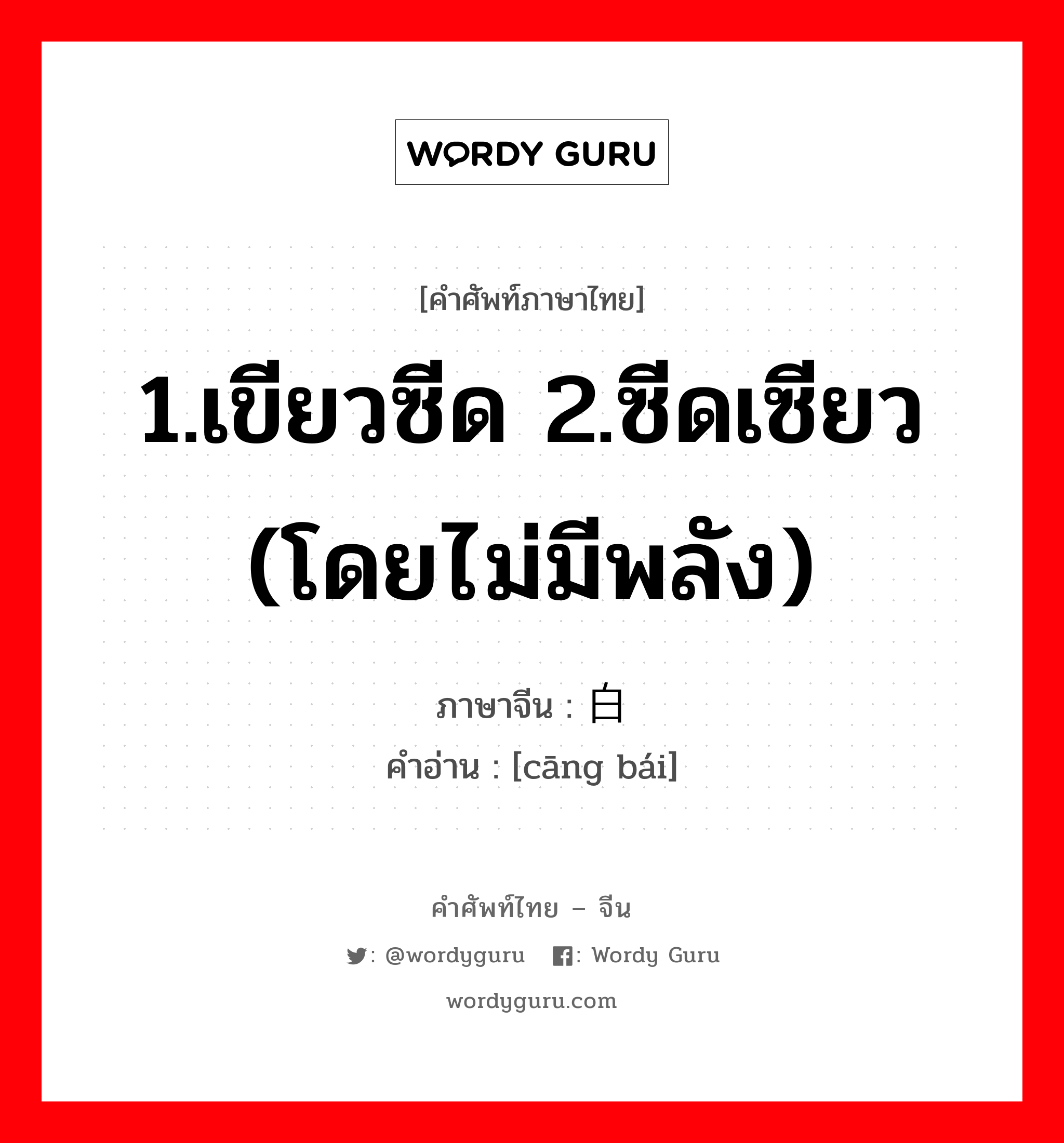 1.เขียวซีด 2.ซีดเซียว (โดยไม่มีพลัง) ภาษาจีนคืออะไร, คำศัพท์ภาษาไทย - จีน 1.เขียวซีด 2.ซีดเซียว (โดยไม่มีพลัง) ภาษาจีน 苍白 คำอ่าน [cāng bái]