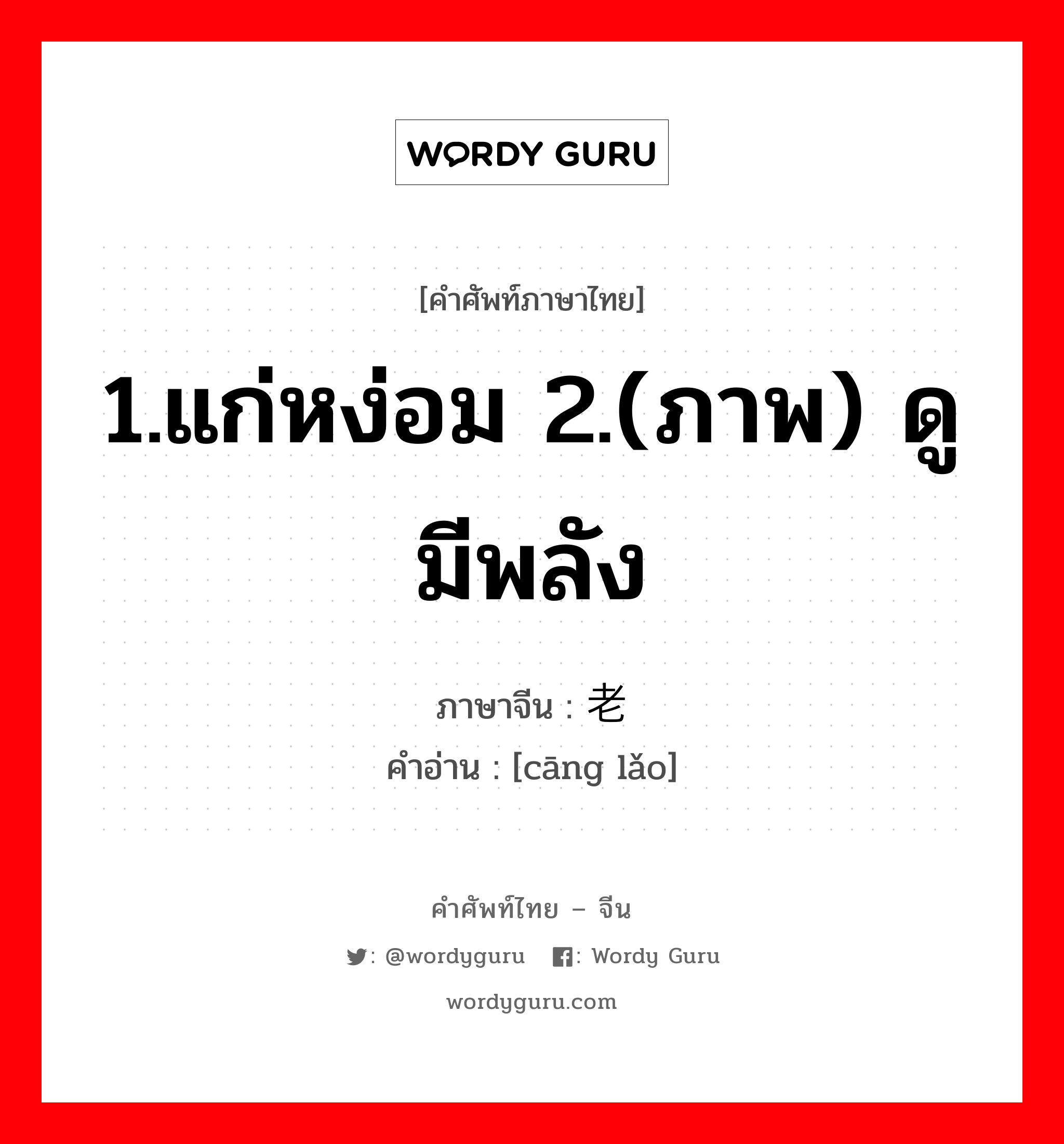 1.แก่หง่อม 2.(ภาพ) ดูมีพลัง ภาษาจีนคืออะไร, คำศัพท์ภาษาไทย - จีน 1.แก่หง่อม 2.(ภาพ) ดูมีพลัง ภาษาจีน 苍老 คำอ่าน [cāng lǎo]