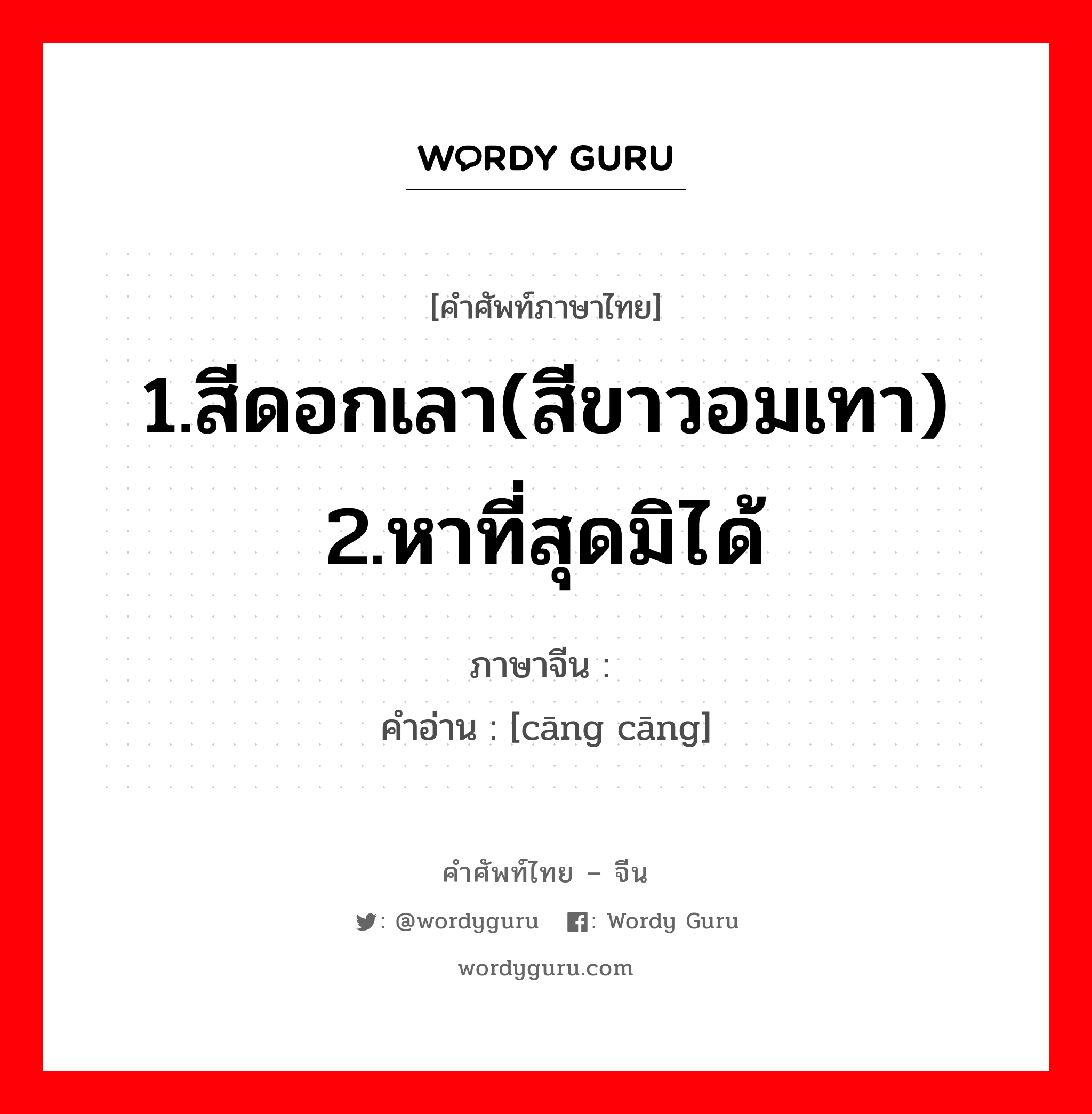 1.สีดอกเลา(สีขาวอมเทา) 2.หาที่สุดมิได้ ภาษาจีนคืออะไร, คำศัพท์ภาษาไทย - จีน 1.สีดอกเลา(สีขาวอมเทา) 2.หาที่สุดมิได้ ภาษาจีน 苍苍 คำอ่าน [cāng cāng]