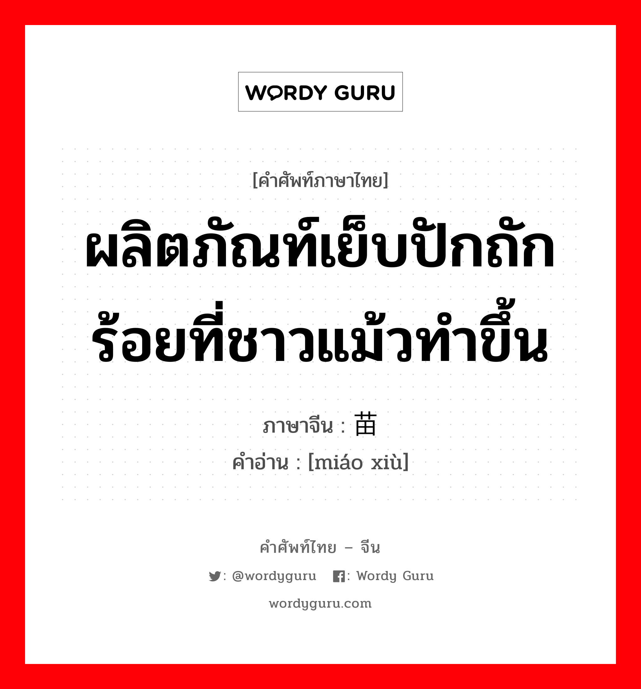 ผลิตภัณท์เย็บปักถักร้อยที่ชาวแม้วทำขึ้น ภาษาจีนคืออะไร, คำศัพท์ภาษาไทย - จีน ผลิตภัณท์เย็บปักถักร้อยที่ชาวแม้วทำขึ้น ภาษาจีน 苗绣 คำอ่าน [miáo xiù]