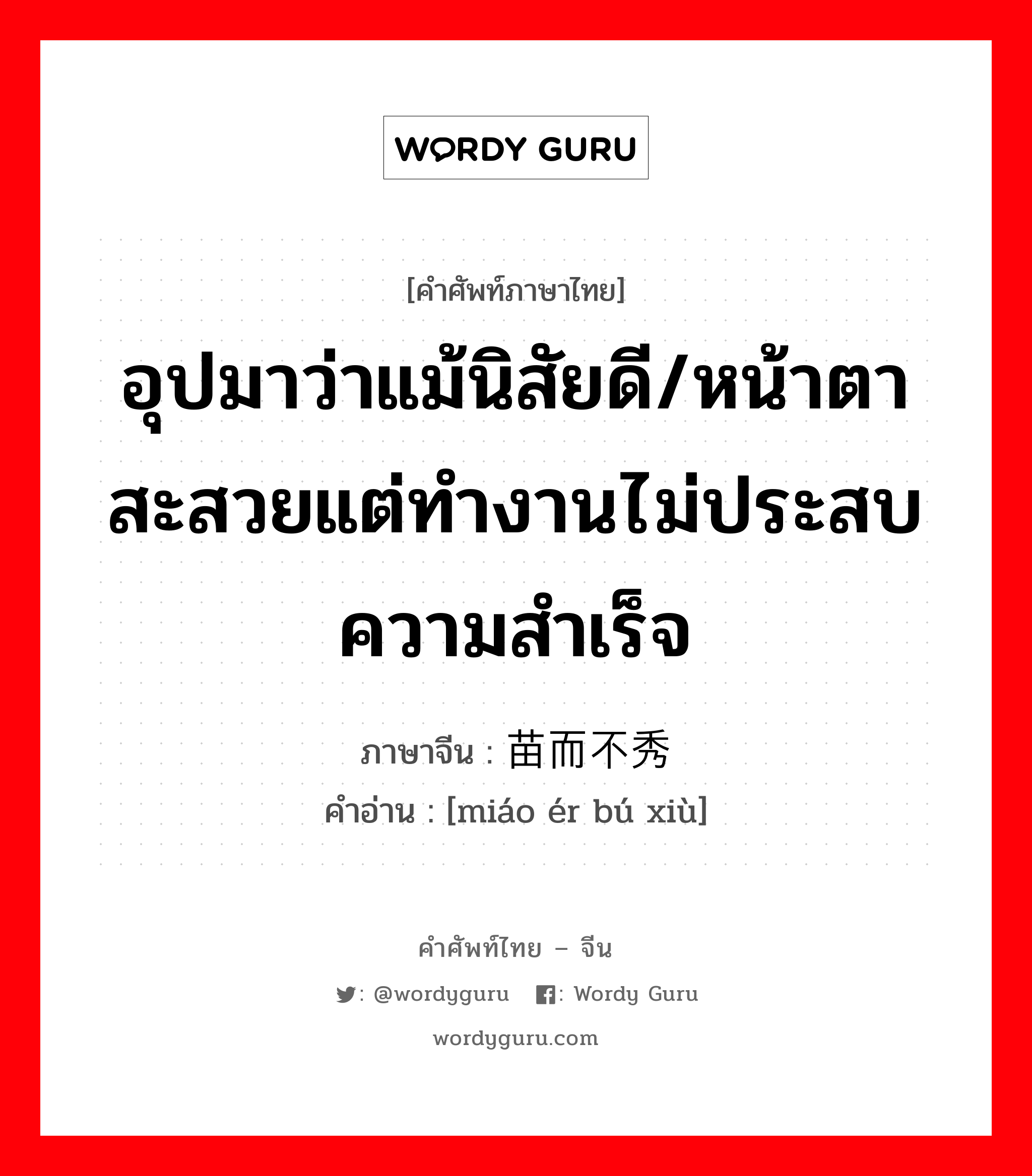 อุปมาว่าแม้นิสัยดี/หน้าตาสะสวยแต่ทำงานไม่ประสบความสำเร็จ ภาษาจีนคืออะไร, คำศัพท์ภาษาไทย - จีน อุปมาว่าแม้นิสัยดี/หน้าตาสะสวยแต่ทำงานไม่ประสบความสำเร็จ ภาษาจีน 苗而不秀 คำอ่าน [miáo ér bú xiù]