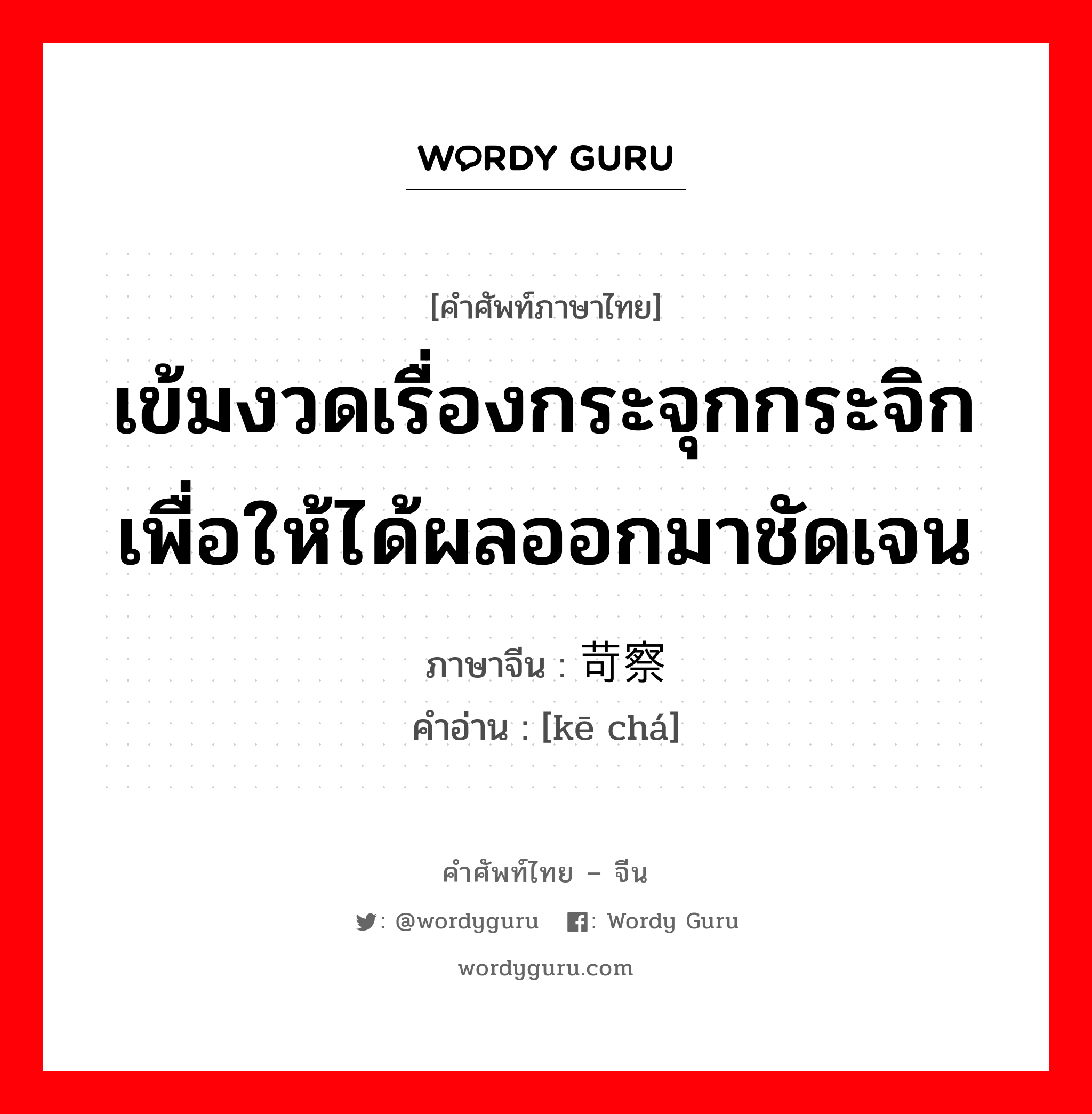 เข้มงวดเรื่องกระจุกกระจิก เพื่อให้ได้ผลออกมาชัดเจน ภาษาจีนคืออะไร, คำศัพท์ภาษาไทย - จีน เข้มงวดเรื่องกระจุกกระจิก เพื่อให้ได้ผลออกมาชัดเจน ภาษาจีน 苛察 คำอ่าน [kē chá]