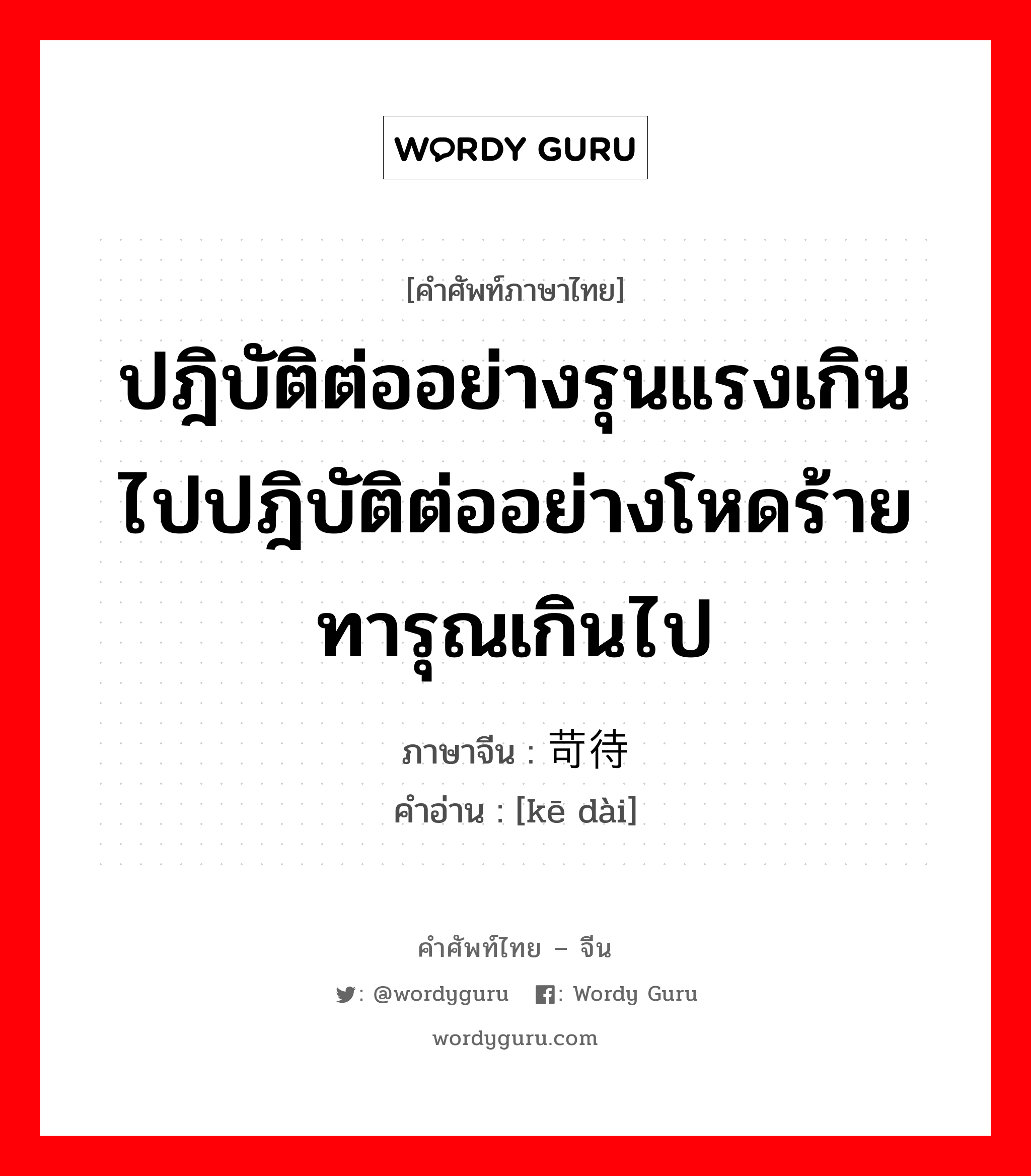 ปฎิบัติต่ออย่างรุนแรงเกินไปปฎิบัติต่ออย่างโหดร้ายทารุณเกินไป ภาษาจีนคืออะไร, คำศัพท์ภาษาไทย - จีน ปฎิบัติต่ออย่างรุนแรงเกินไปปฎิบัติต่ออย่างโหดร้ายทารุณเกินไป ภาษาจีน 苛待 คำอ่าน [kē dài]