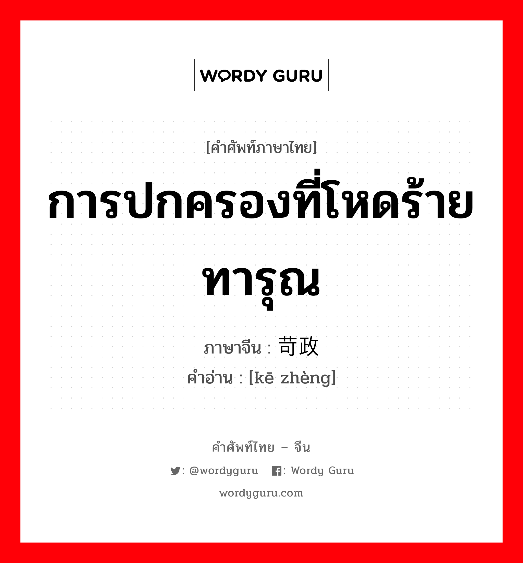 การปกครองที่โหดร้ายทารุณ ภาษาจีนคืออะไร, คำศัพท์ภาษาไทย - จีน การปกครองที่โหดร้ายทารุณ ภาษาจีน 苛政 คำอ่าน [kē zhèng]