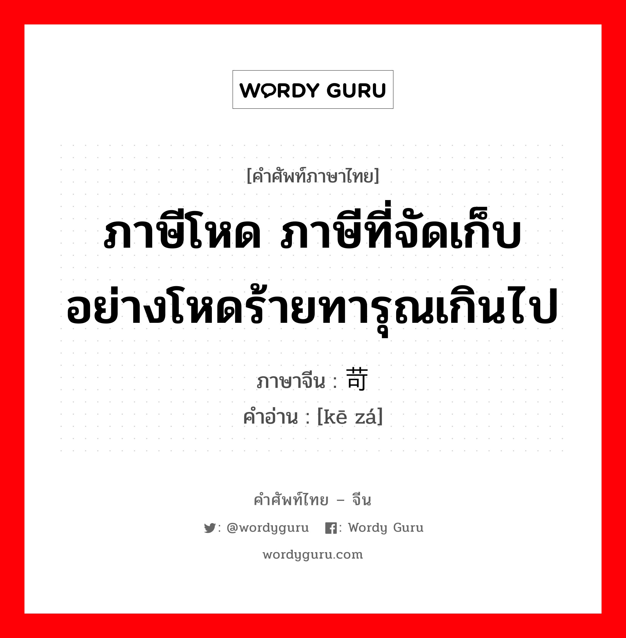 ภาษีโหด ภาษีที่จัดเก็บอย่างโหดร้ายทารุณเกินไป ภาษาจีนคืออะไร, คำศัพท์ภาษาไทย - จีน ภาษีโหด ภาษีที่จัดเก็บอย่างโหดร้ายทารุณเกินไป ภาษาจีน 苛杂 คำอ่าน [kē zá]