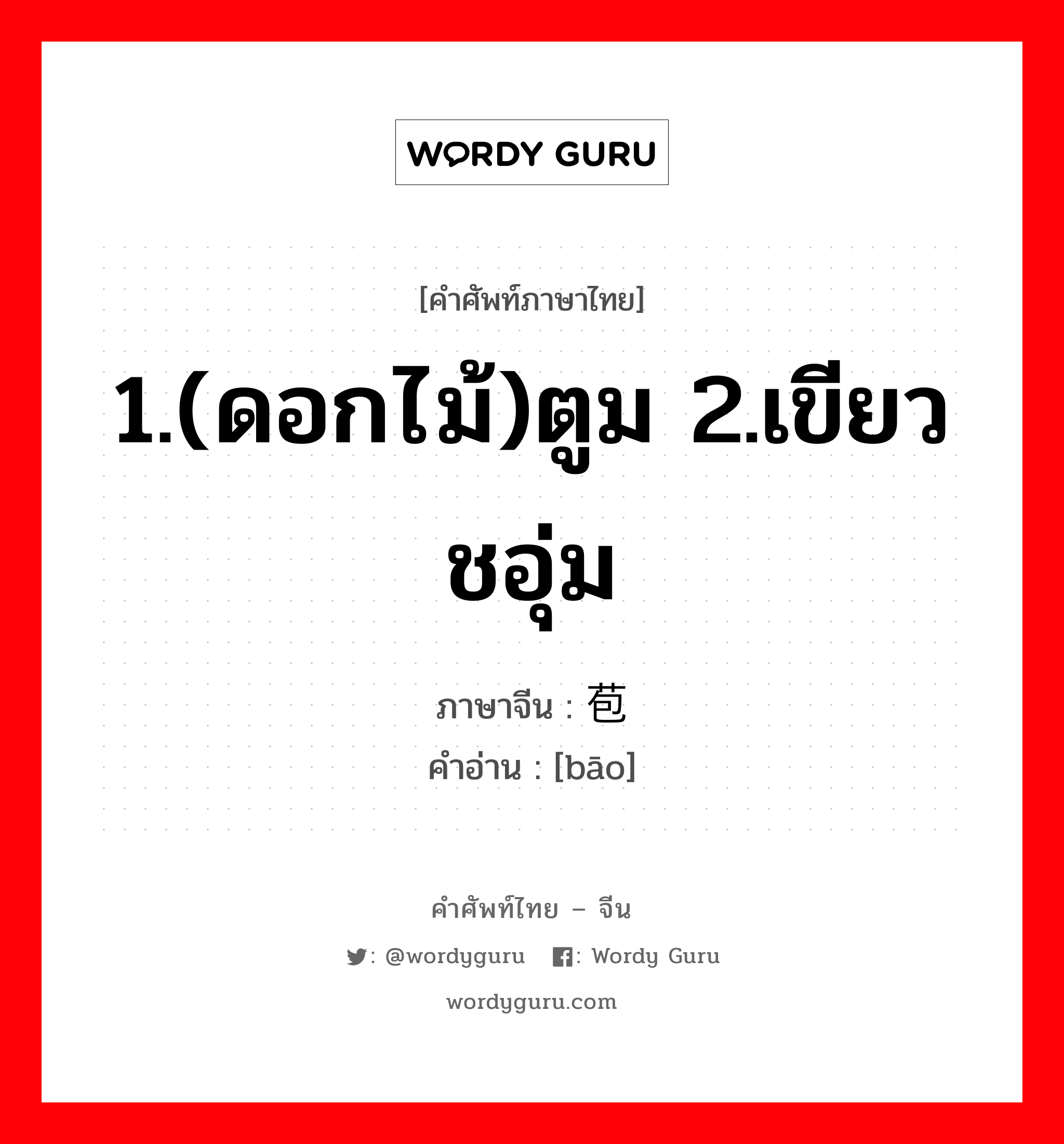 1.(ดอกไม้)ตูม 2.เขียวชอุ่ม ภาษาจีนคืออะไร, คำศัพท์ภาษาไทย - จีน 1.(ดอกไม้)ตูม 2.เขียวชอุ่ม ภาษาจีน 苞 คำอ่าน [bāo]