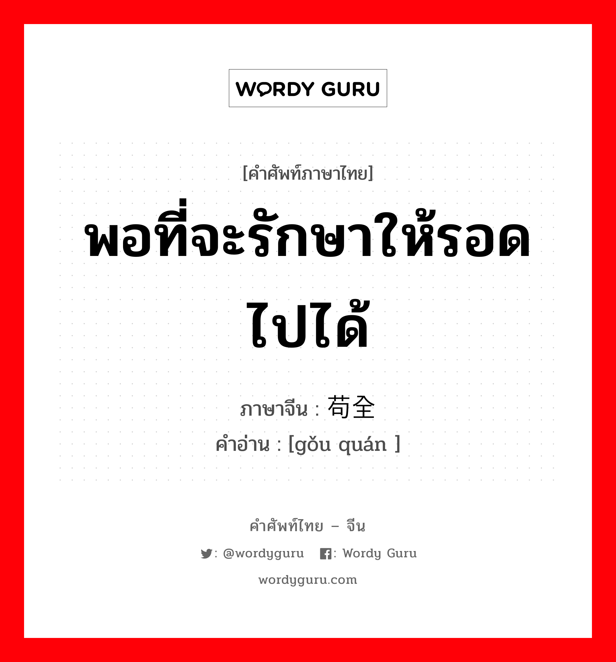 พอที่จะรักษาให้รอดไปได้ ภาษาจีนคืออะไร, คำศัพท์ภาษาไทย - จีน พอที่จะรักษาให้รอดไปได้ ภาษาจีน 苟全 คำอ่าน [gǒu quán ]