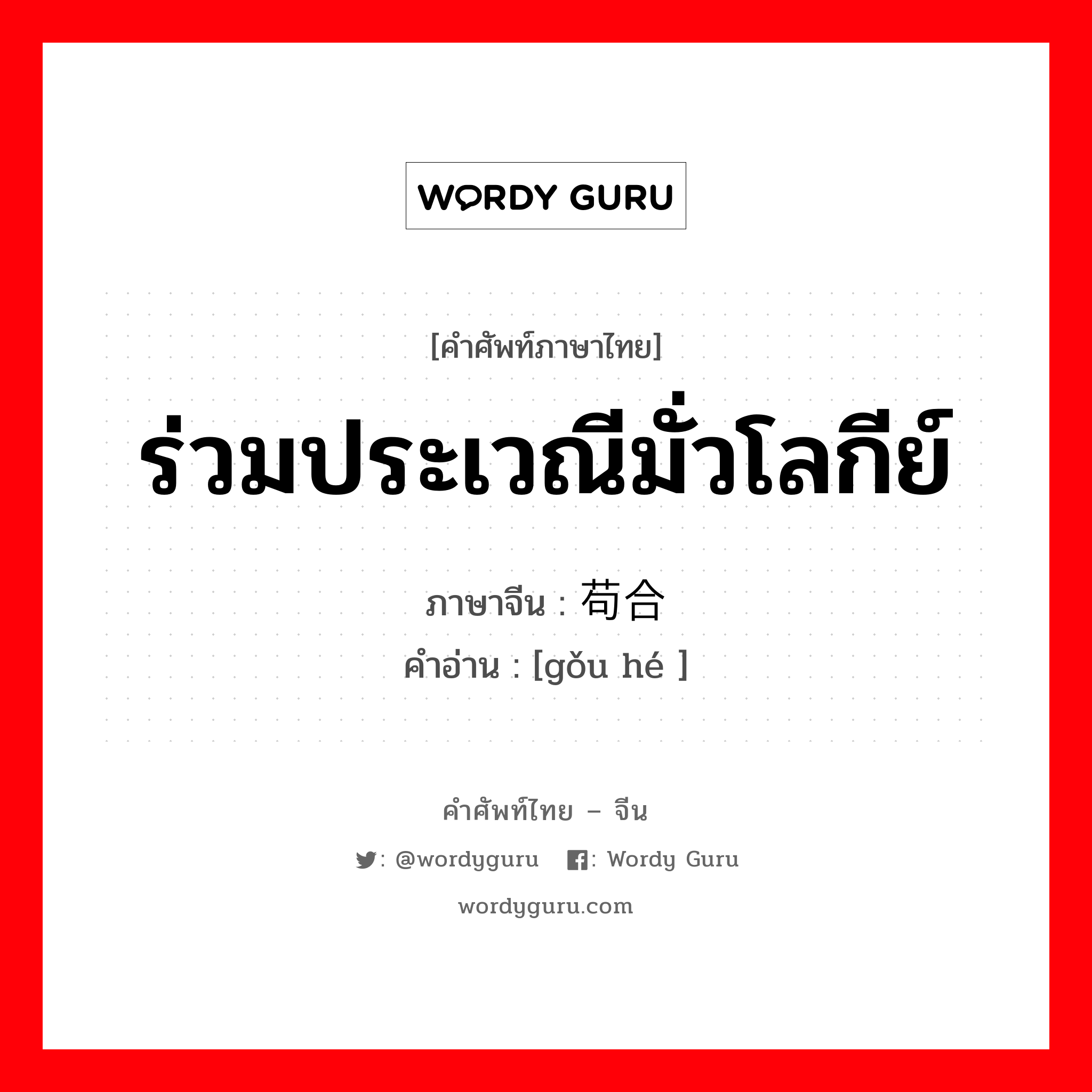 ร่วมประเวณีมั่วโลกีย์ ภาษาจีนคืออะไร, คำศัพท์ภาษาไทย - จีน ร่วมประเวณีมั่วโลกีย์ ภาษาจีน 苟合 คำอ่าน [gǒu hé ]