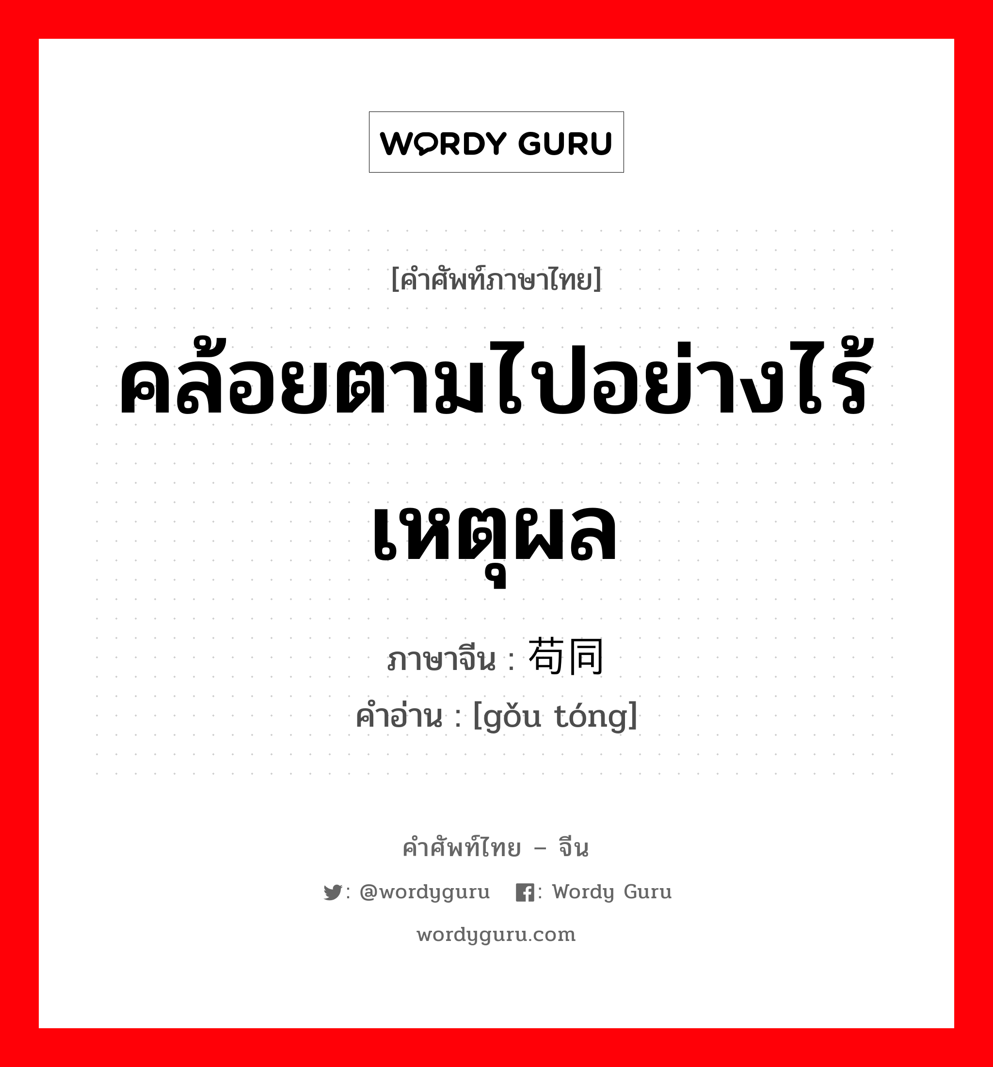 คล้อยตามไปอย่างไร้เหตุผล ภาษาจีนคืออะไร, คำศัพท์ภาษาไทย - จีน คล้อยตามไปอย่างไร้เหตุผล ภาษาจีน 苟同 คำอ่าน [gǒu tóng]