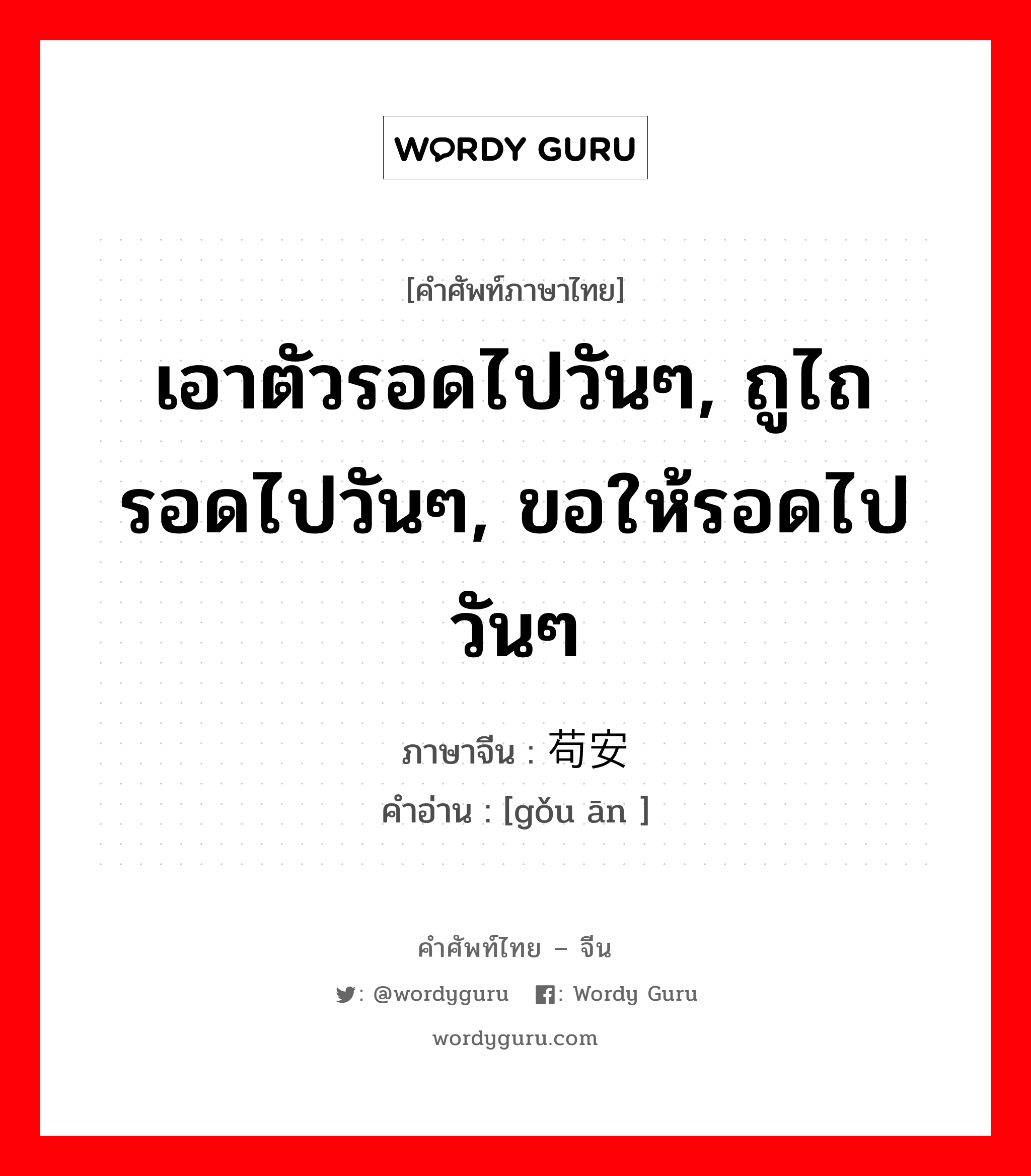 เอาตัวรอดไปวันๆ, ถูไถรอดไปวันๆ, ขอให้รอดไปวันๆ ภาษาจีนคืออะไร, คำศัพท์ภาษาไทย - จีน เอาตัวรอดไปวันๆ, ถูไถรอดไปวันๆ, ขอให้รอดไปวันๆ ภาษาจีน 苟安 คำอ่าน [gǒu ān ]