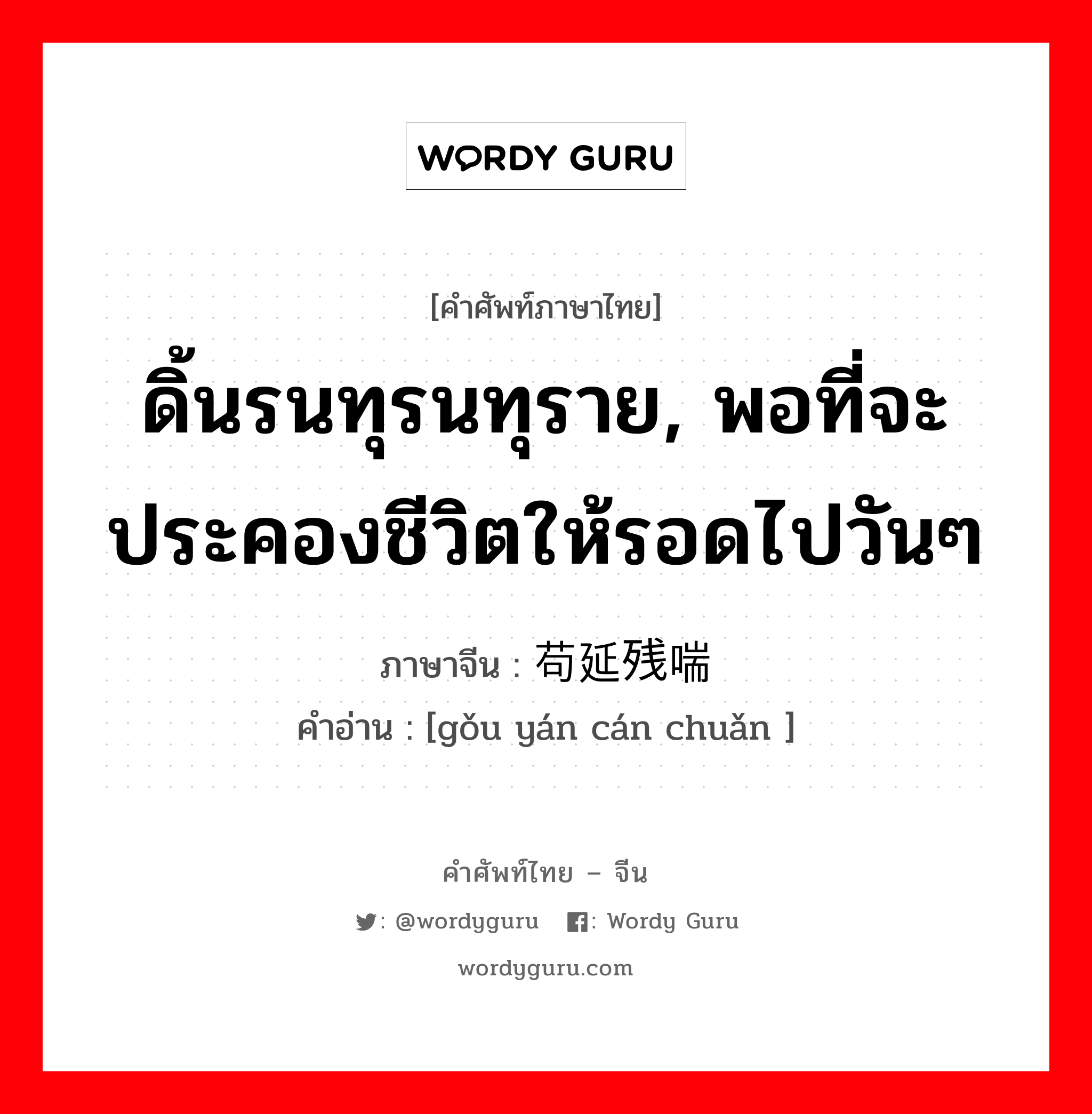 ดิ้นรนทุรนทุราย, พอที่จะประคองชีวิตให้รอดไปวันๆ ภาษาจีนคืออะไร, คำศัพท์ภาษาไทย - จีน ดิ้นรนทุรนทุราย, พอที่จะประคองชีวิตให้รอดไปวันๆ ภาษาจีน 苟延残喘 คำอ่าน [gǒu yán cán chuǎn ]