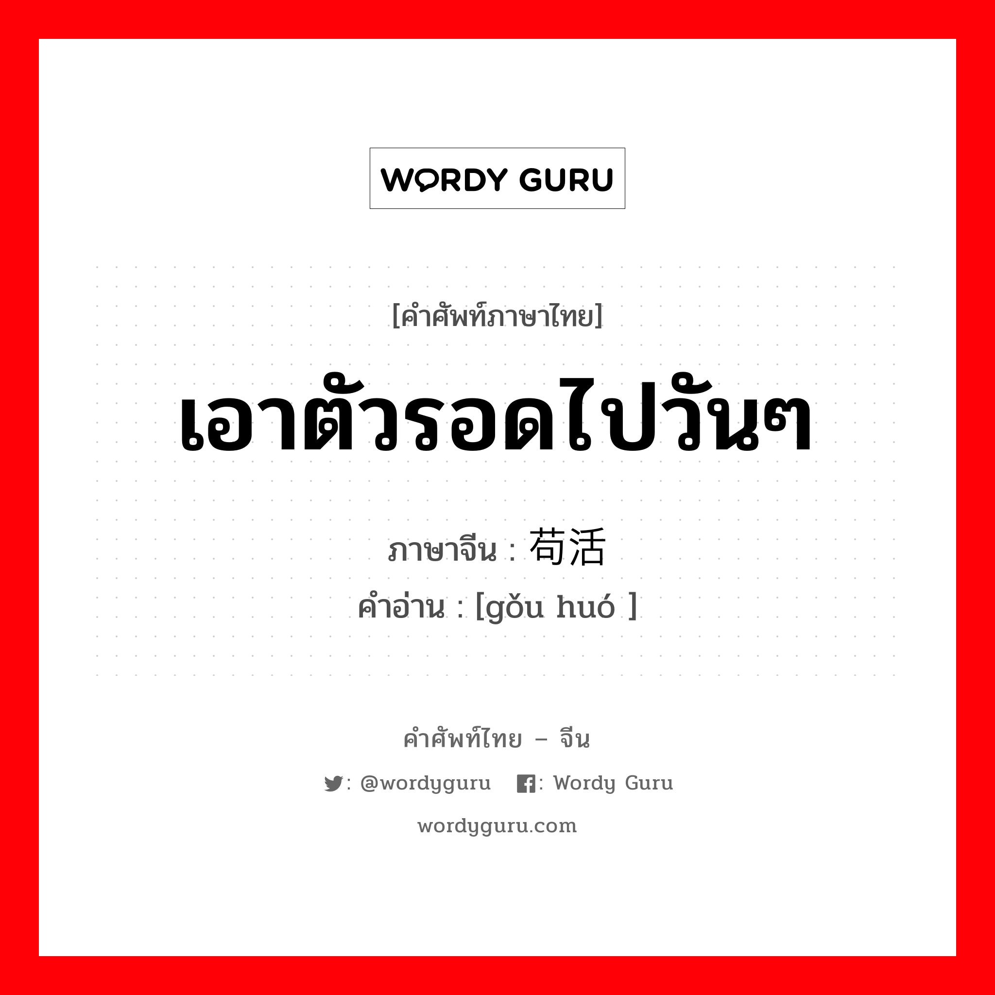 เอาตัวรอดไปวันๆ ภาษาจีนคืออะไร, คำศัพท์ภาษาไทย - จีน เอาตัวรอดไปวันๆ ภาษาจีน 苟活 คำอ่าน [gǒu huó ]