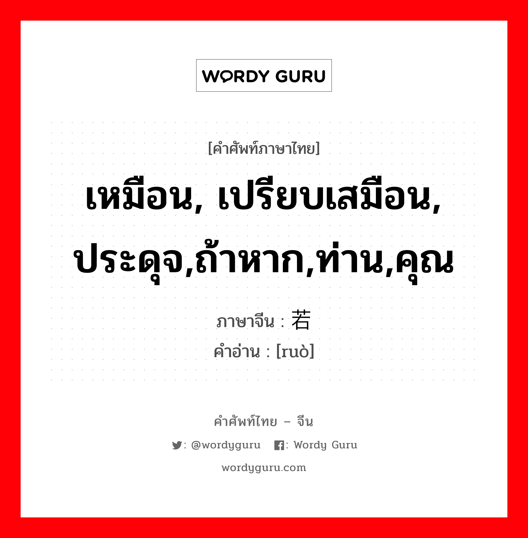 เหมือน, เปรียบเสมือน, ประดุจ,ถ้าหาก,ท่าน,คุณ ภาษาจีนคืออะไร, คำศัพท์ภาษาไทย - จีน เหมือน, เปรียบเสมือน, ประดุจ,ถ้าหาก,ท่าน,คุณ ภาษาจีน 若 คำอ่าน [ruò]